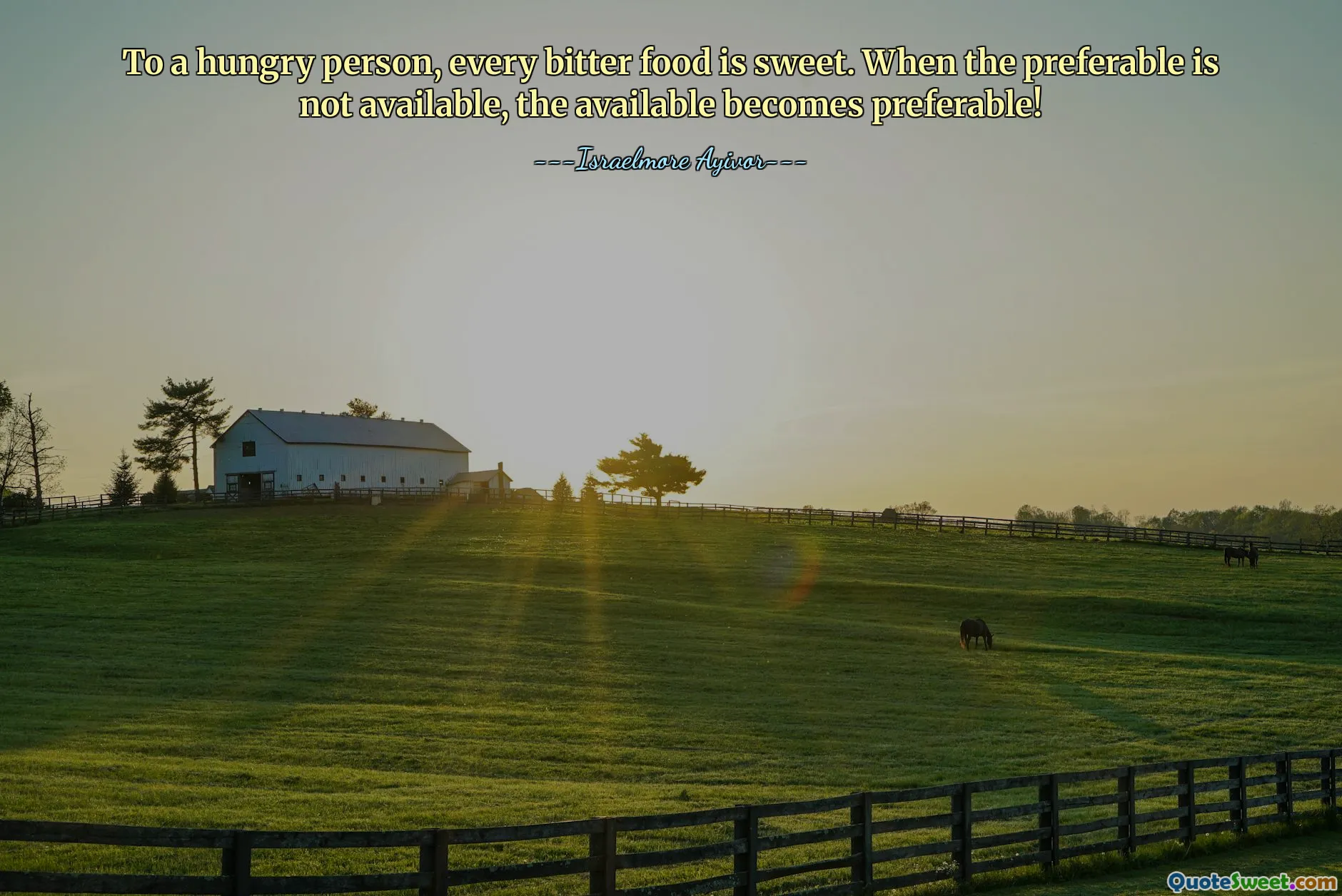 To a hungry person, every bitter food is sweet. When the preferable is not available, the available becomes preferable!