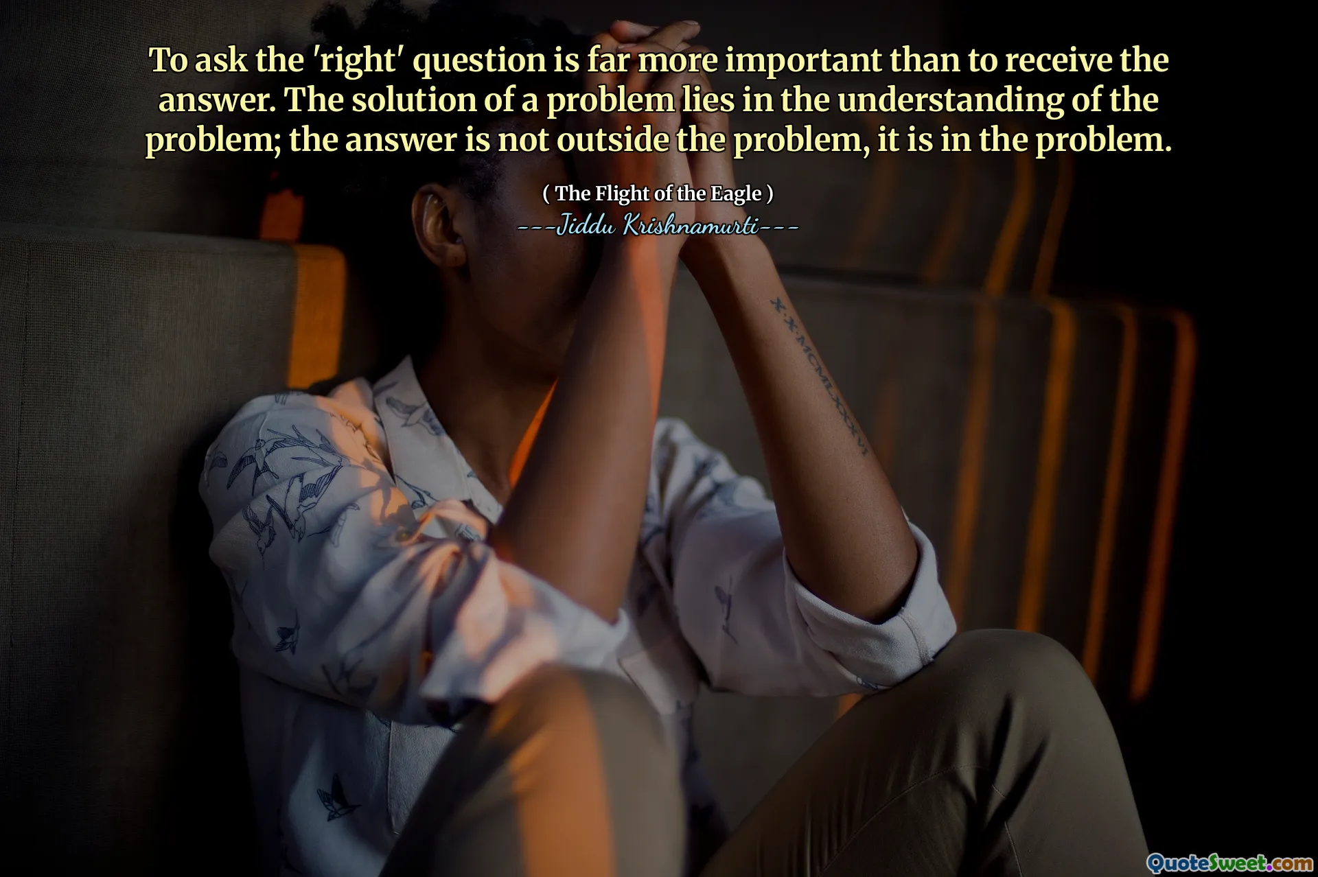 To ask the 'right' question is far more important than to receive the answer. The solution of a problem lies in the understanding of the problem; the answer is not outside the problem, it is in the problem.
