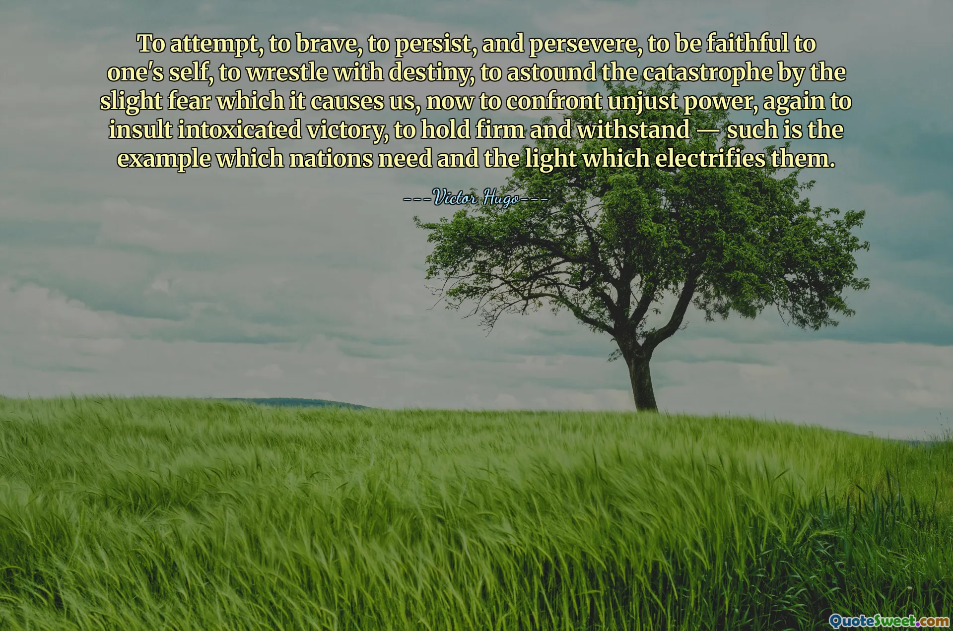 To attempt, to brave, to persist, and persevere, to be faithful to one's self, to wrestle with destiny, to astound the catastrophe by the slight fear which it causes us, now to confront unjust power, again to insult intoxicated victory, to hold firm and withstand — such is the example which nations need and the light which electrifies them.