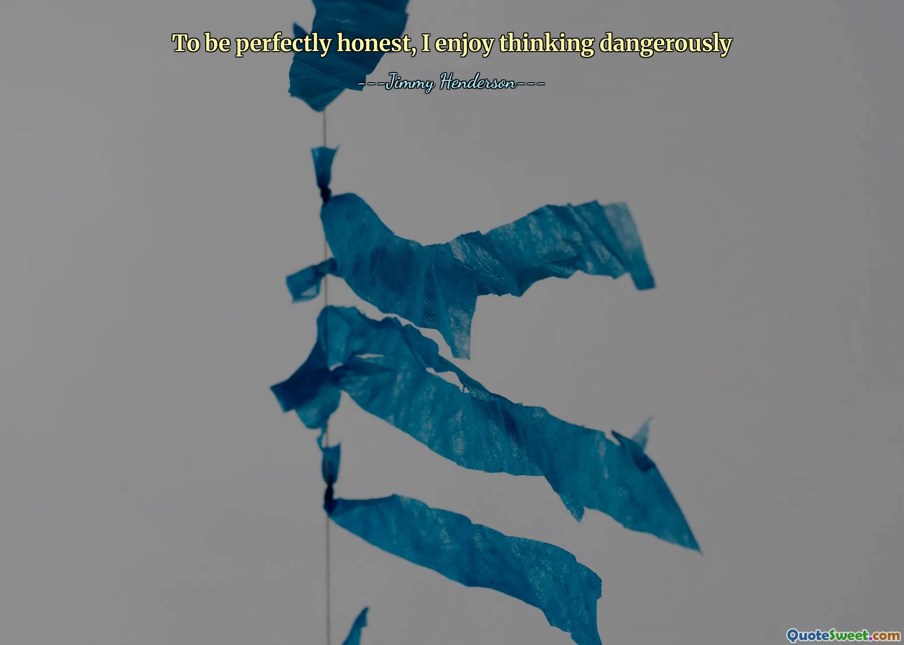 To be perfectly honest, I enjoy thinking dangerously