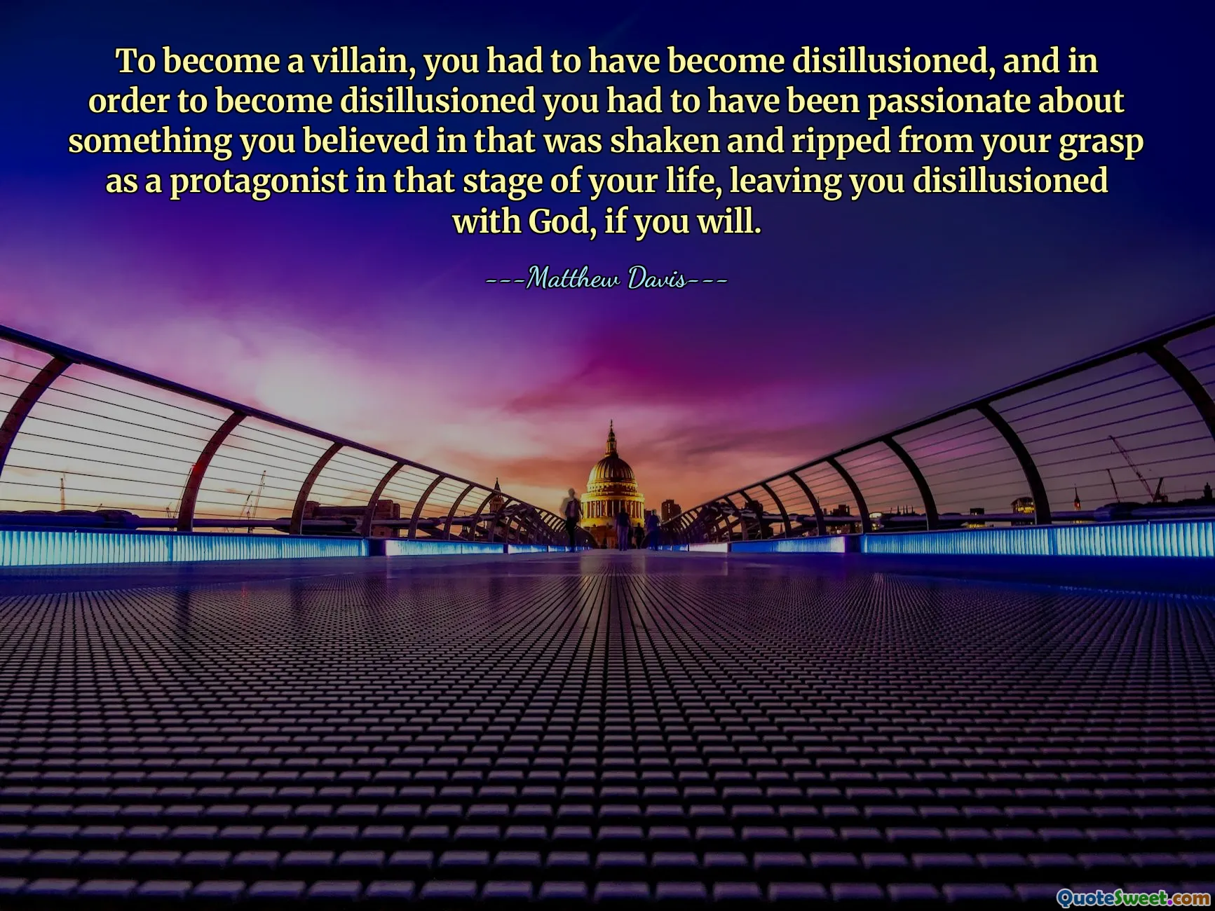 To become a villain, you had to have become disillusioned, and in order to become disillusioned you had to have been passionate about something you believed in that was shaken and ripped from your grasp as a protagonist in that stage of your life, leaving you disillusioned with God, if you will.