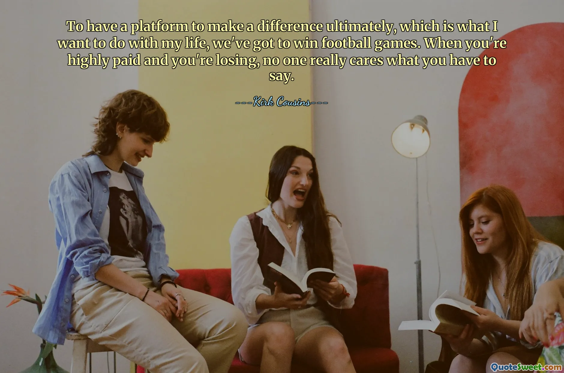 To have a platform to make a difference ultimately, which is what I want to do with my life, we've got to win football games. When you're highly paid and you're losing, no one really cares what you have to say.