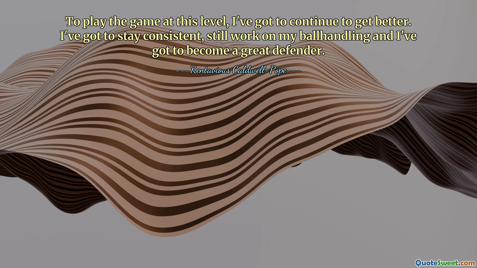 To play the game at this level, I've got to continue to get better. I've got to stay consistent, still work on my ballhandling and I've got to become a great defender.