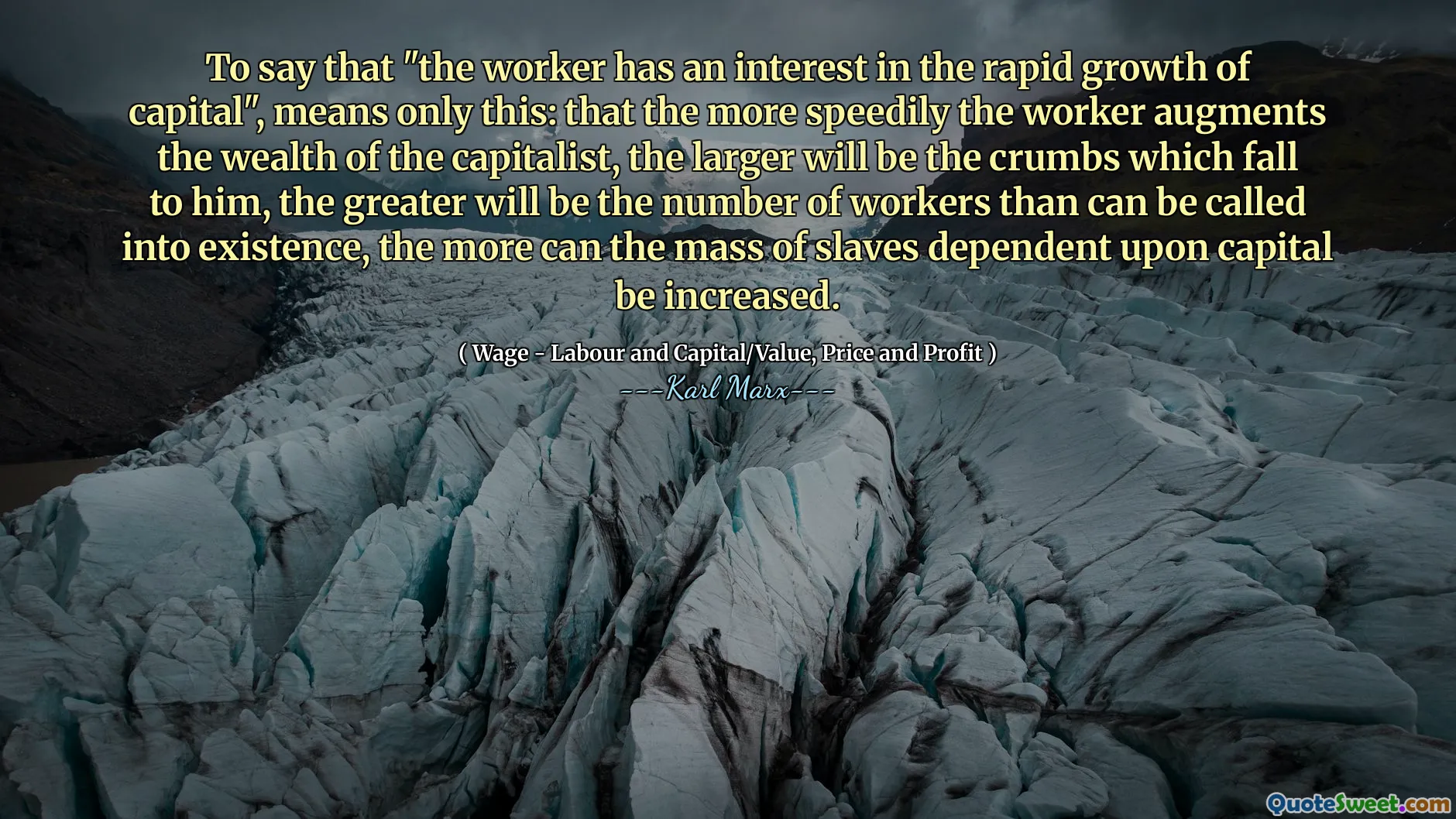 To say that "the worker has an interest in the rapid growth of capital", means only this: that the more speedily the worker augments the wealth of the capitalist, the larger will be the crumbs which fall to him, the greater will be the number of workers than can be called into existence, the more can the mass of slaves dependent upon capital be increased.
