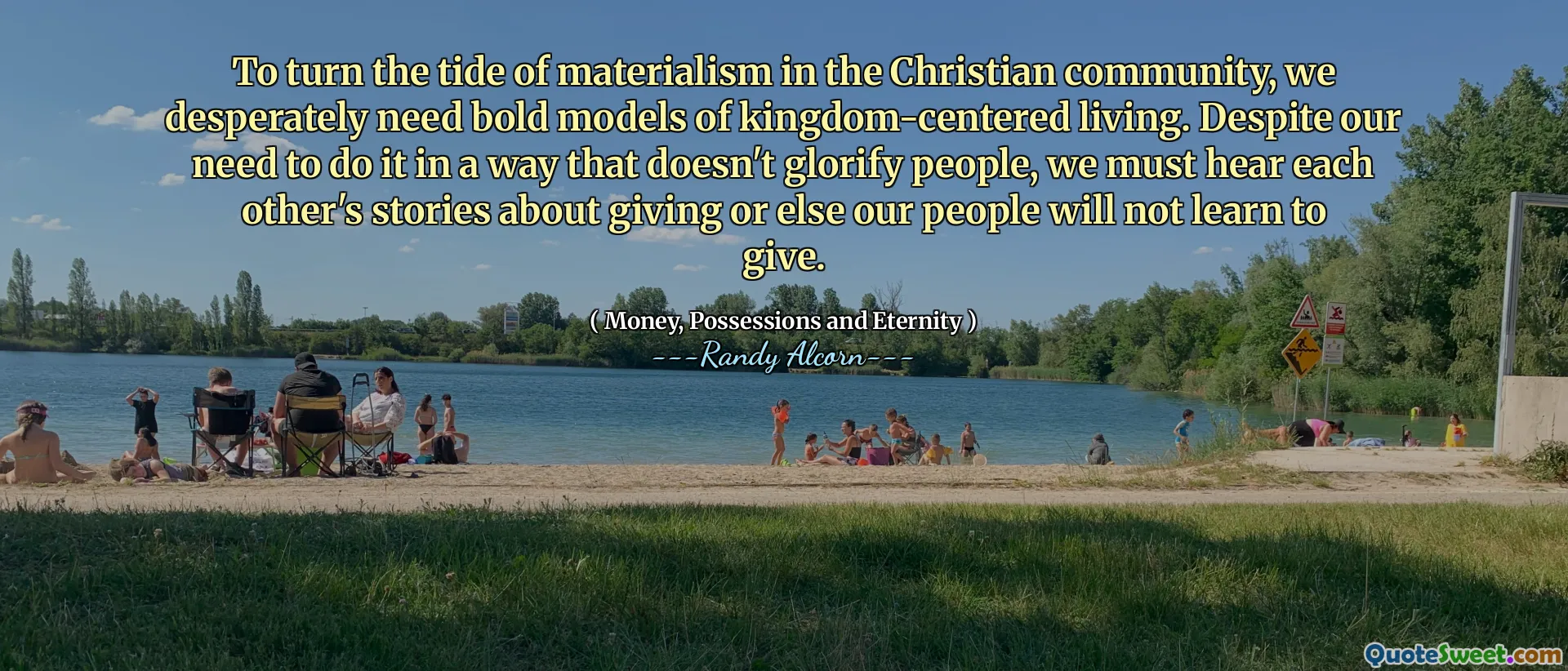 To turn the tide of materialism in the Christian community, we desperately need bold models of kingdom-centered living. Despite our need to do it in a way that doesn't glorify people, we must hear each other's stories about giving or else our people will not learn to give.