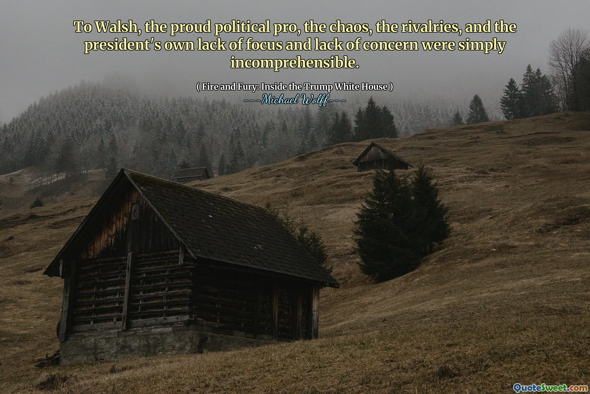 To Walsh, the proud political pro, the chaos, the rivalries, and the president's own lack of focus and lack of concern were simply incomprehensible.