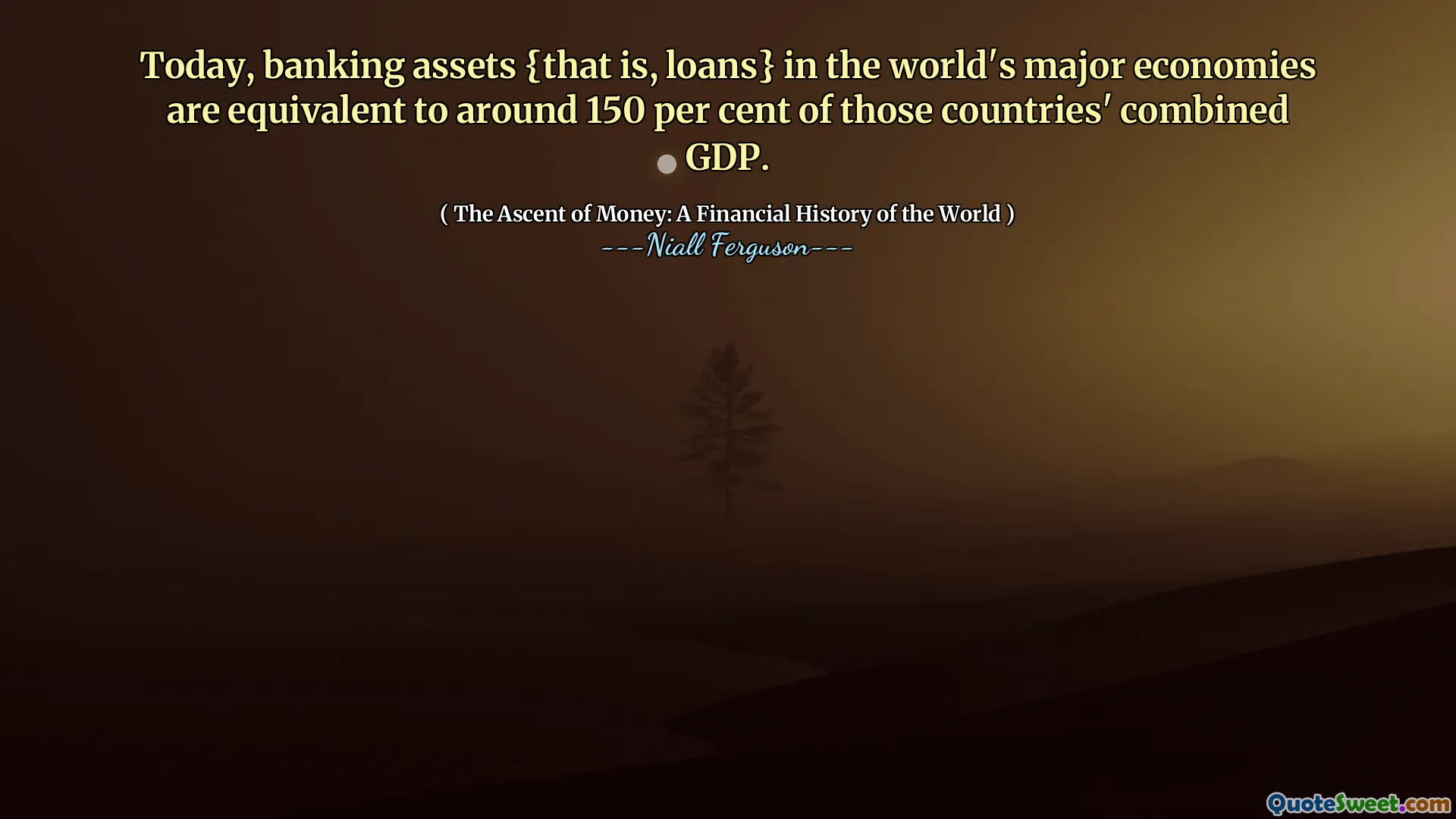 Today, banking assets {that is, loans} in the world's major economies are equivalent to around 150 per cent of those countries' combined GDP.