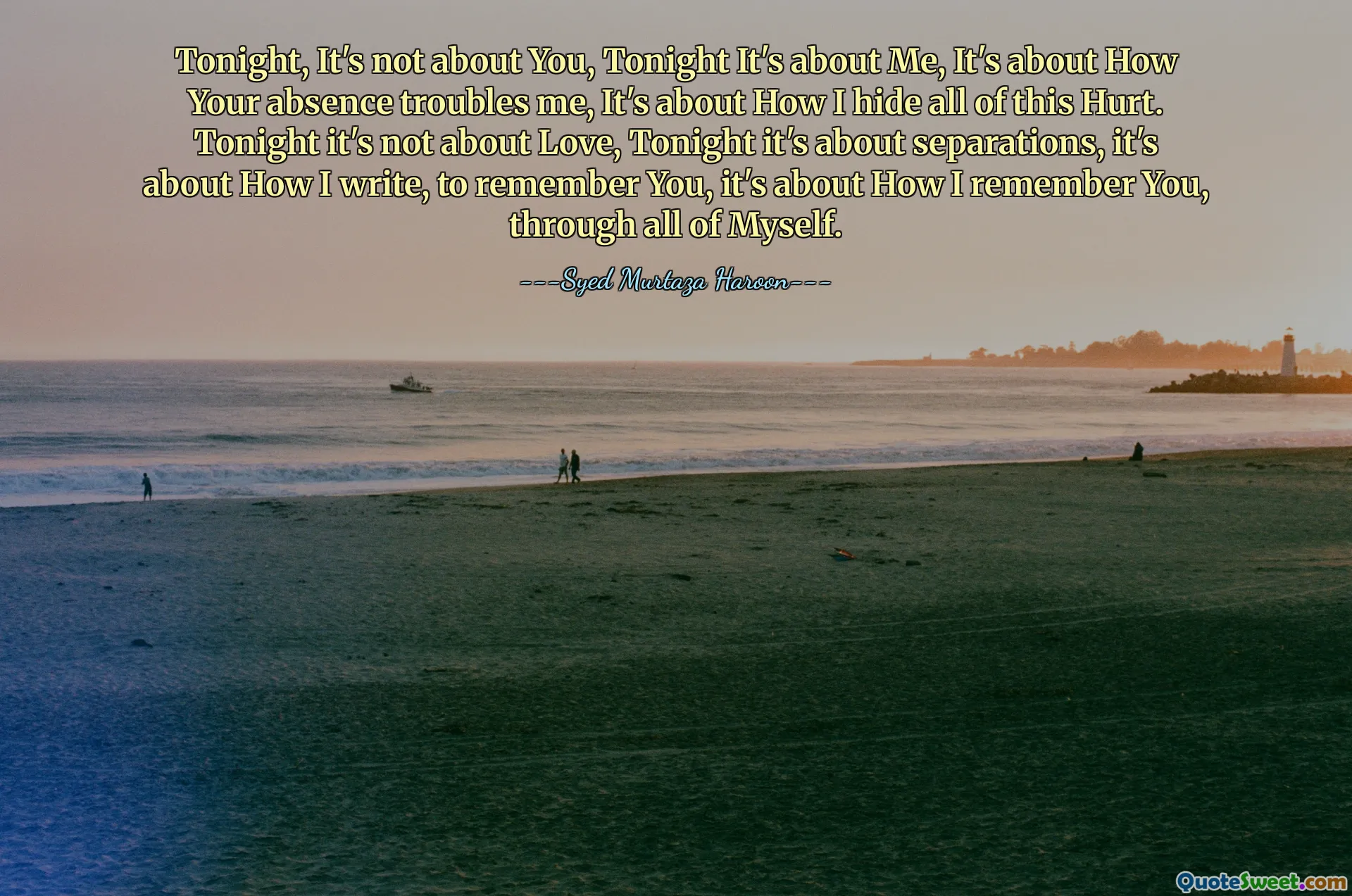 Tonight, It's not about You, Tonight It's about Me, It's about How Your absence troubles me, It's about How I hide all of this Hurt. Tonight it's not about Love, Tonight it's about separations, it's about How I write, to remember You, it's about How I remember You, through all of Myself.