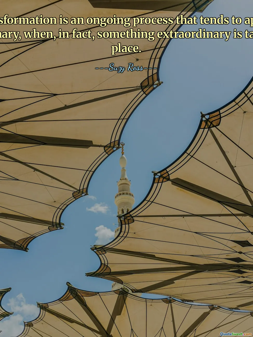 Transformation is an ongoing process that tends to appear ordinary, when, in fact, something extraordinary is taking place.