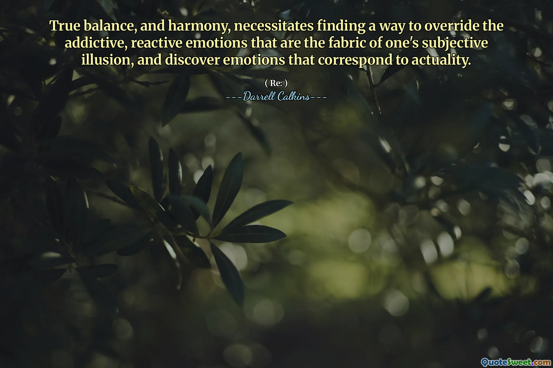 True balance, and harmony, necessitates finding a way to override the addictive, reactive emotions that are the fabric of one's subjective illusion, and discover emotions that correspond to actuality.