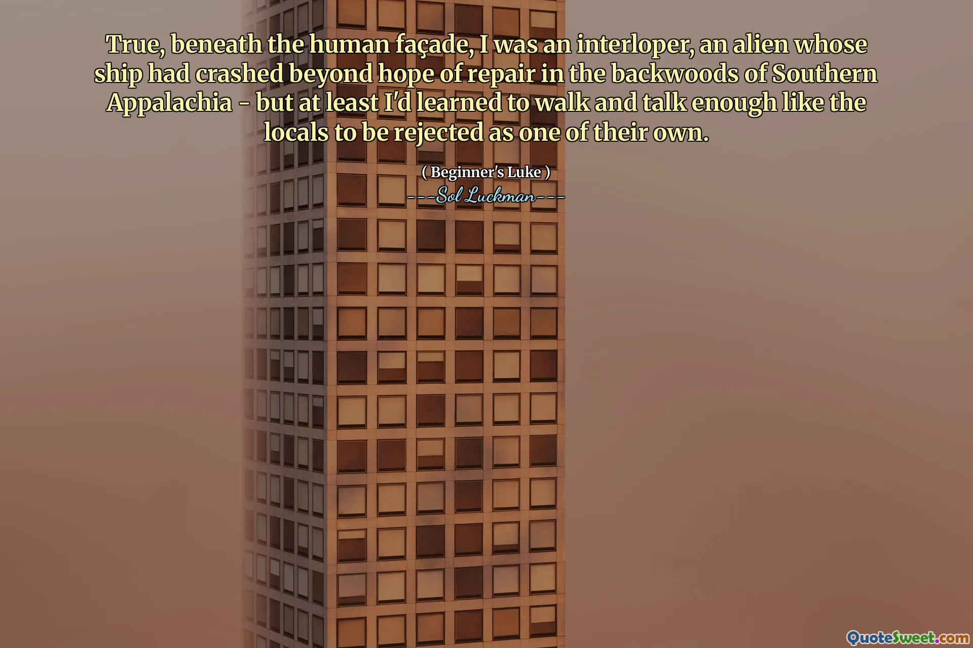 True, beneath the human façade, I was an interloper, an alien whose ship had crashed beyond hope of repair in the backwoods of Southern Appalachia - but at least I'd learned to walk and talk enough like the locals to be rejected as one of their own.