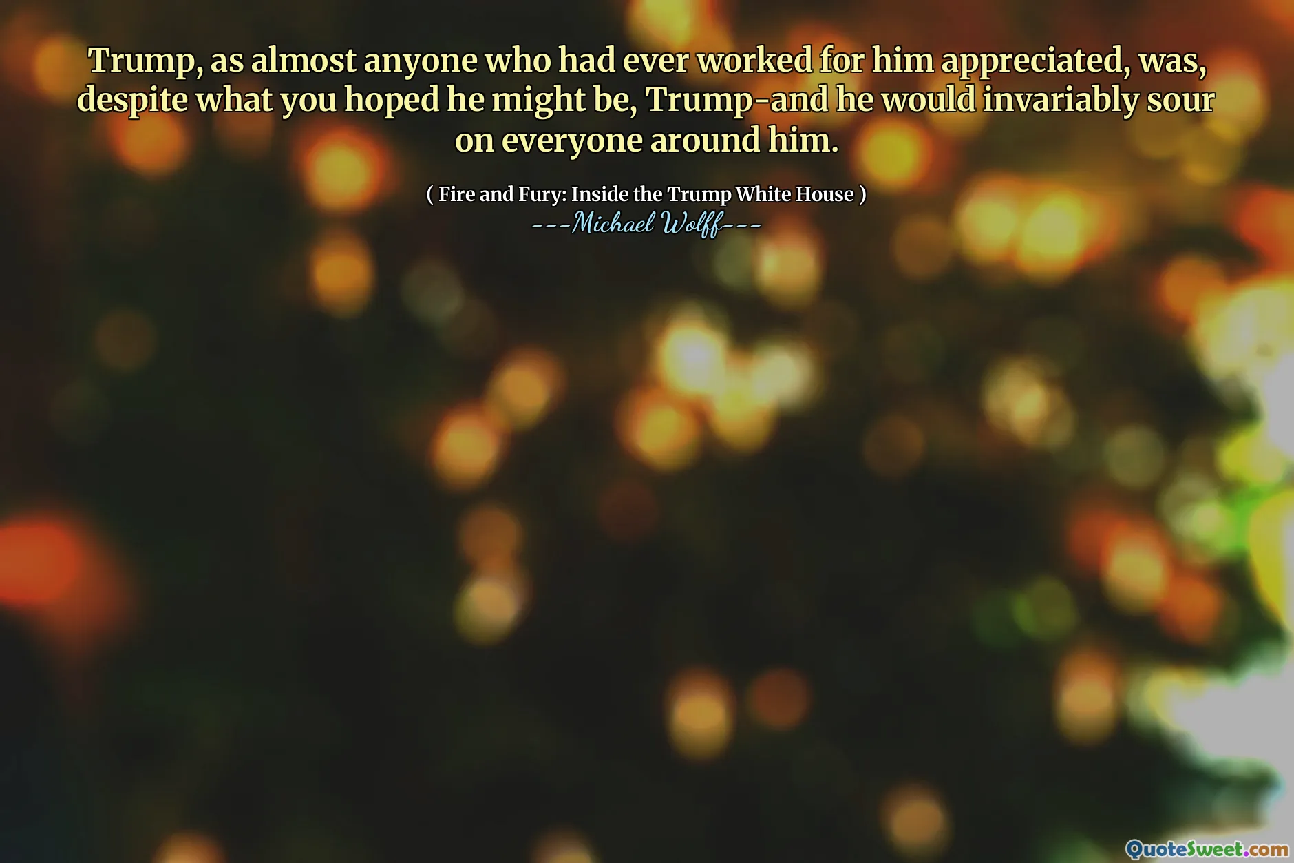 Trump, as almost anyone who had ever worked for him appreciated, was, despite what you hoped he might be, Trump-and he would invariably sour on everyone around him.