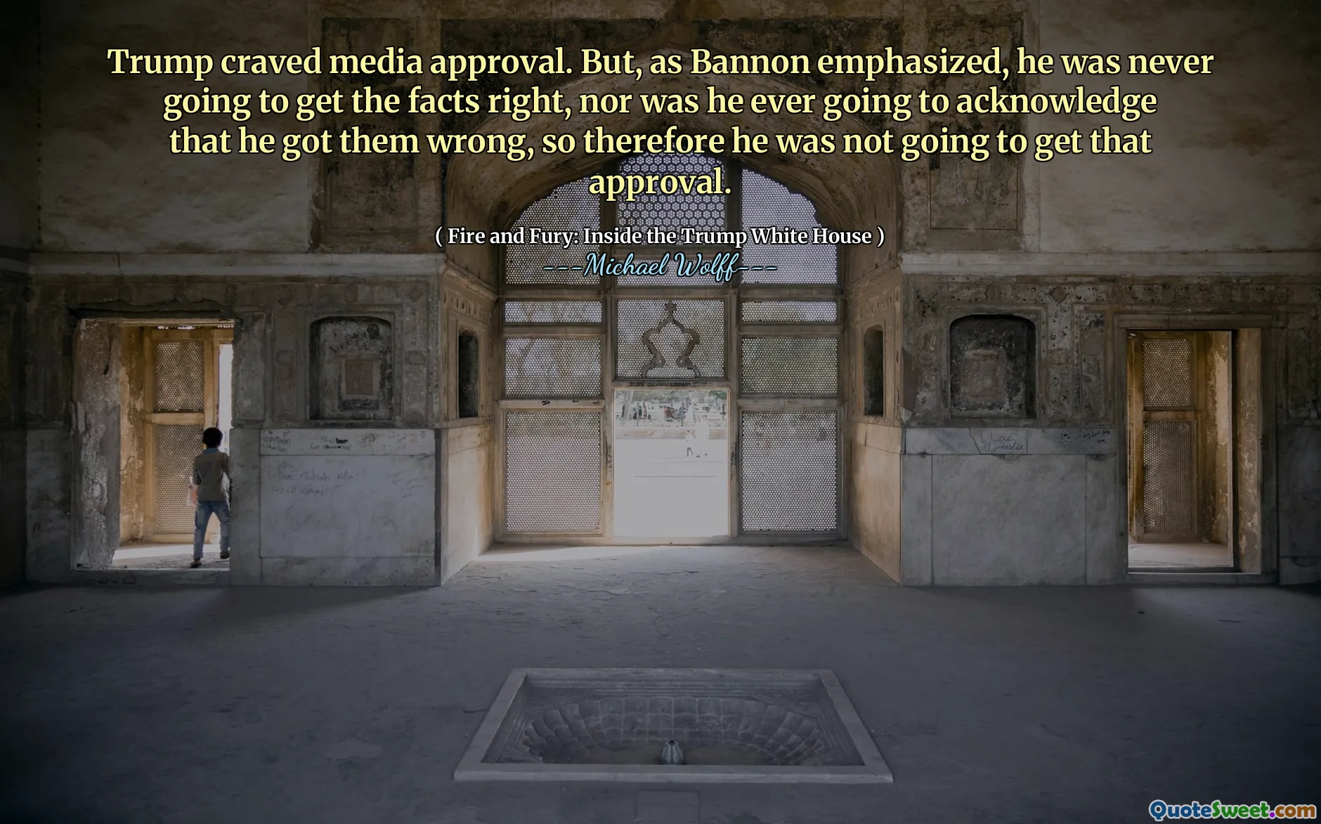 Trump craved media approval. But, as Bannon emphasized, he was never going to get the facts right, nor was he ever going to acknowledge that he got them wrong, so therefore he was not going to get that approval.