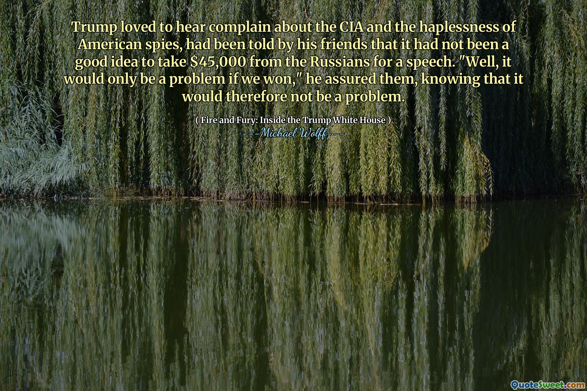 Trump loved to hear complain about the CIA and the haplessness of American spies, had been told by his friends that it had not been a good idea to take $45,000 from the Russians for a speech. "Well, it would only be a problem if we won," he assured them, knowing that it would therefore not be a problem.