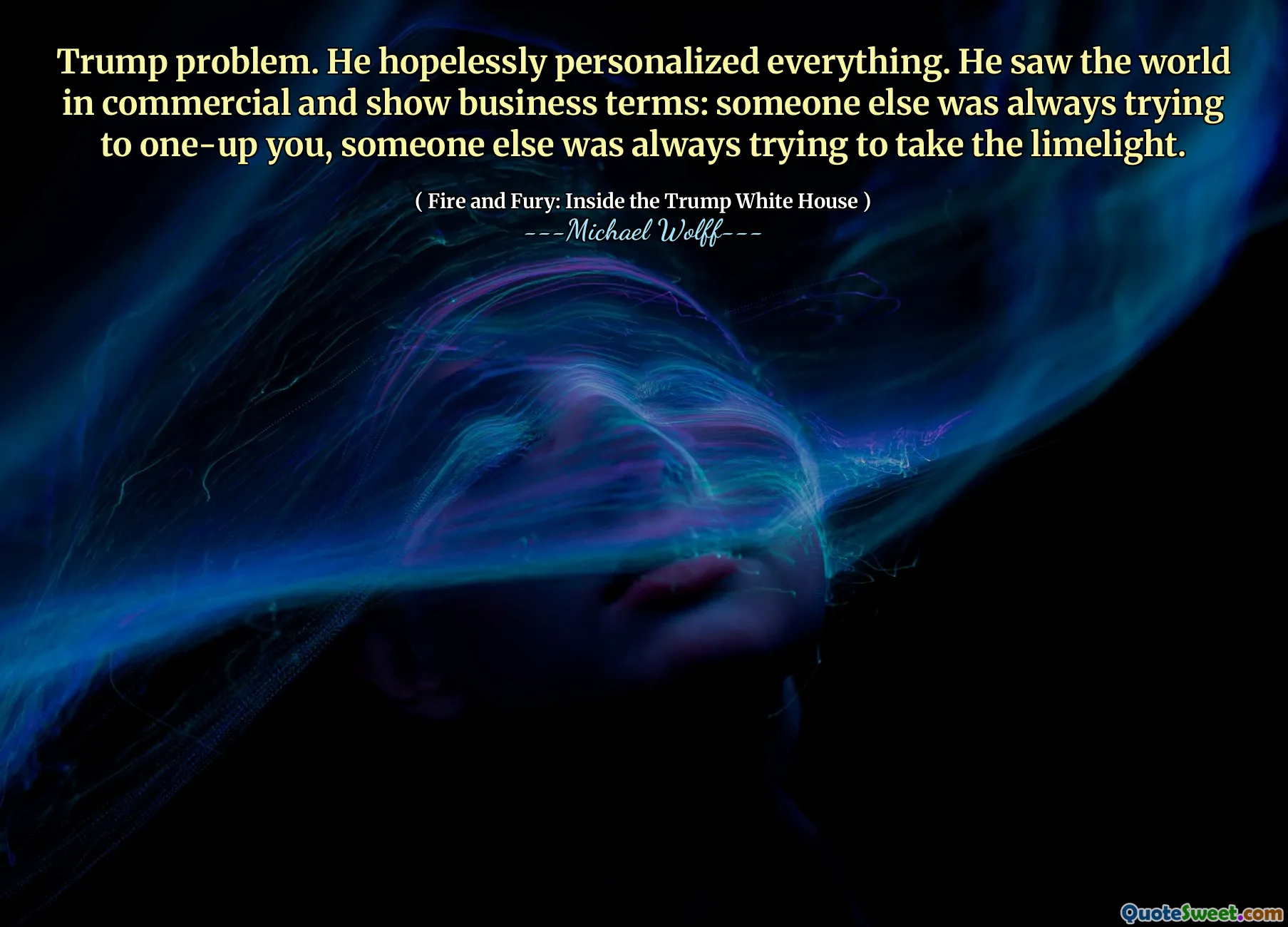 Trump problem. He hopelessly personalized everything. He saw the world in commercial and show business terms: someone else was always trying to one-up you, someone else was always trying to take the limelight.