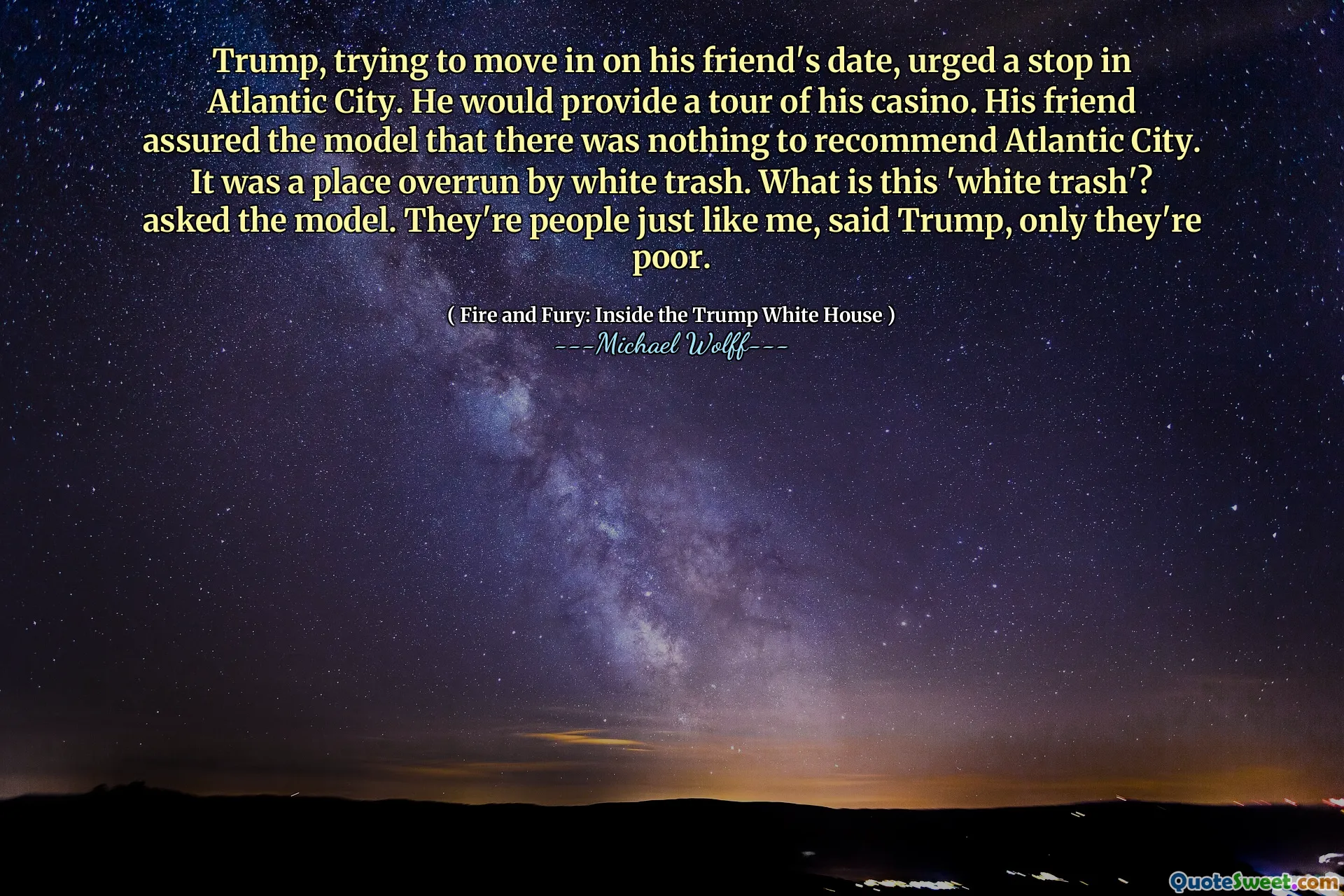 Trump, trying to move in on his friend's date, urged a stop in Atlantic City. He would provide a tour of his casino. His friend assured the model that there was nothing to recommend Atlantic City. It was a place overrun by white trash. What is this 'white trash'? asked the model. They're people just like me, said Trump, only they're poor.