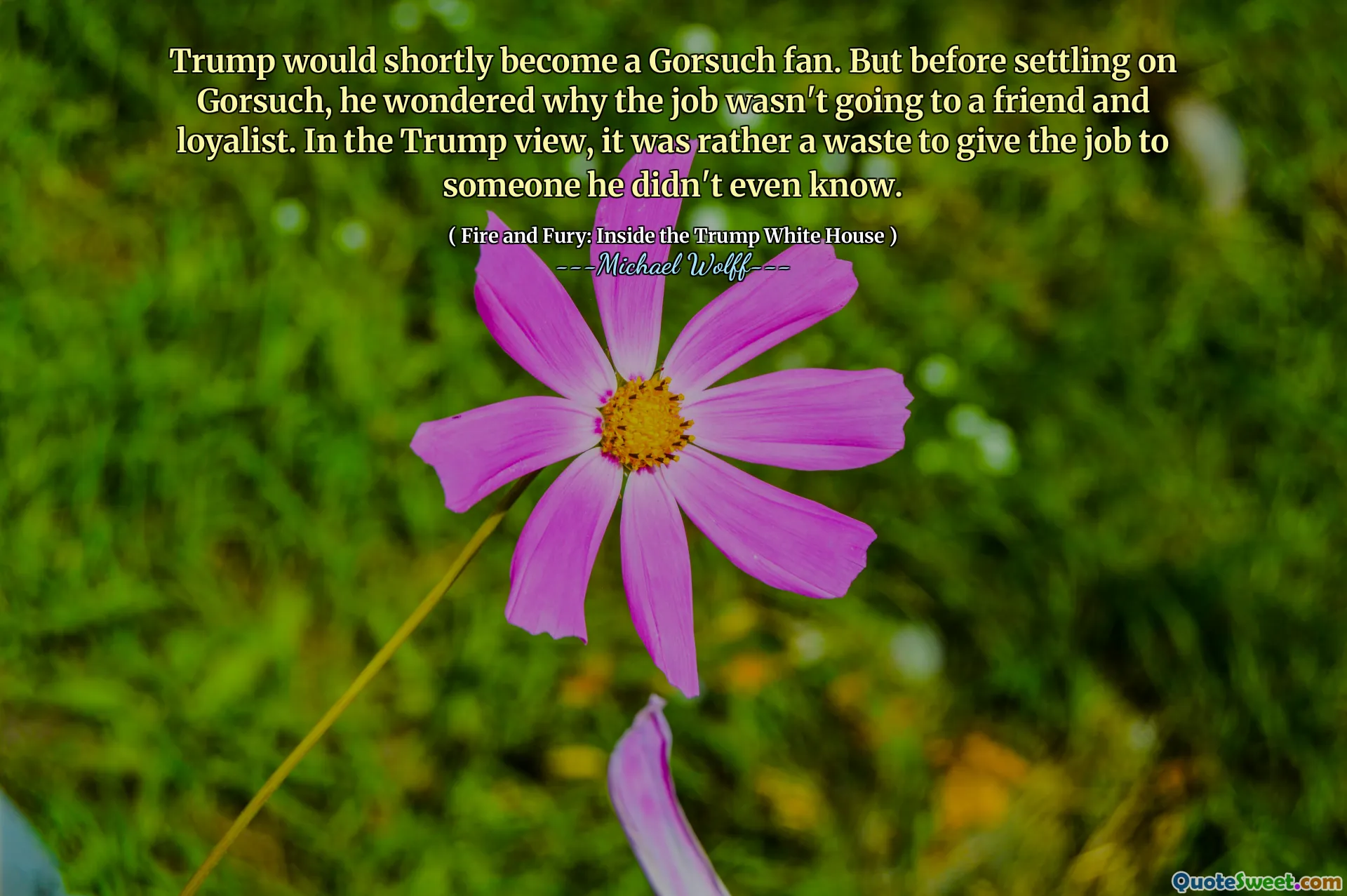 Trump would shortly become a Gorsuch fan. But before settling on Gorsuch, he wondered why the job wasn't going to a friend and loyalist. In the Trump view, it was rather a waste to give the job to someone he didn't even know.