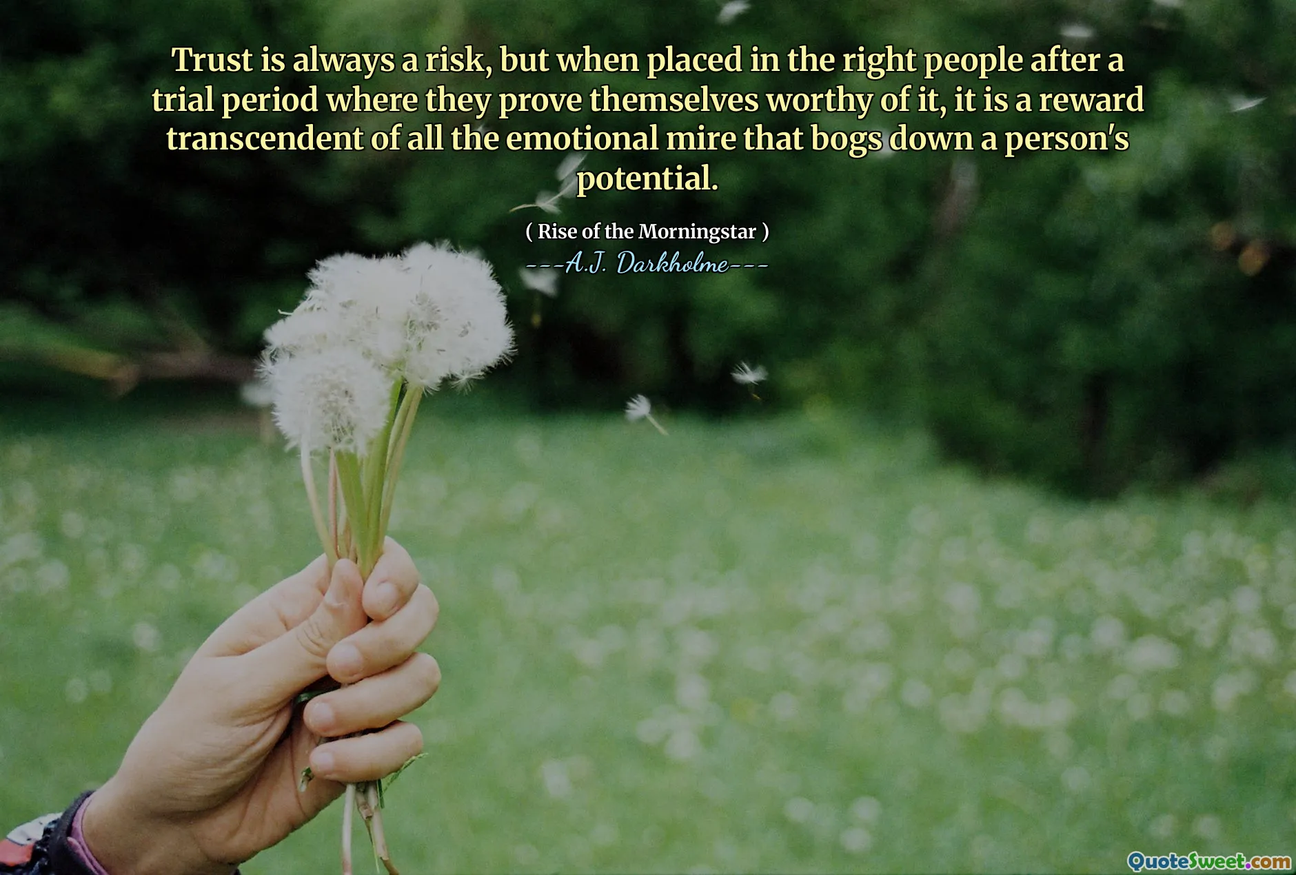 Trust is always a risk, but when placed in the right people after a trial period where they prove themselves worthy of it, it is a reward transcendent of all the emotional mire that bogs down a person's potential.