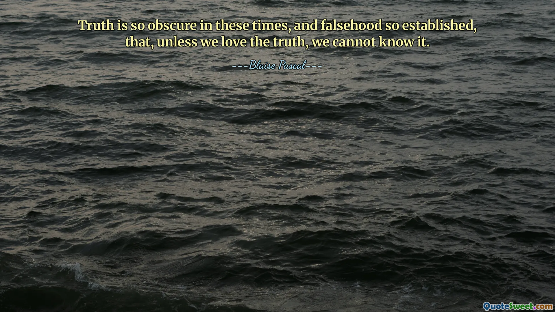 Truth is so obscure in these times, and falsehood so established, that, unless we love the truth, we cannot know it.