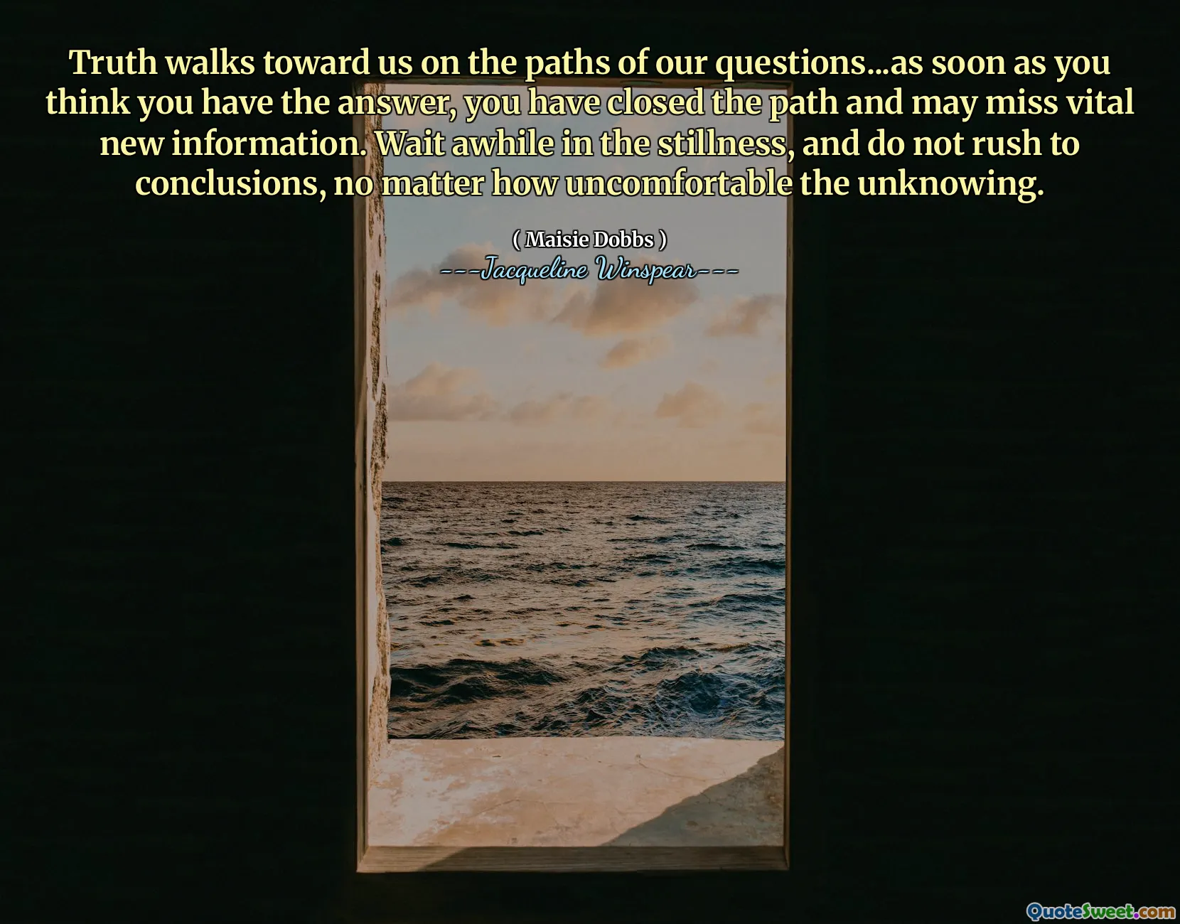 Sự thật đi về phía chúng tôi trên con đường của các câu hỏi của chúng tôi ... ngay khi bạn nghĩ rằng bạn có câu trả lời, bạn đã đóng con đường và có thể bỏ lỡ thông tin mới quan trọng. Chờ đợi một lúc trong sự tĩnh lặng, và đừng vội kết luận, bất kể điều không thoải mái đến đâu.