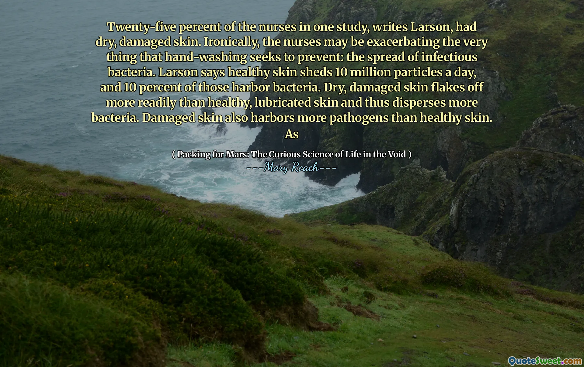 Twenty-five percent of the nurses in one study, writes Larson, had dry, damaged skin. Ironically, the nurses may be exacerbating the very thing that hand-washing seeks to prevent: the spread of infectious bacteria. Larson says healthy skin sheds 10 million particles a day, and 10 percent of those harbor bacteria. Dry, damaged skin flakes off more readily than healthy, lubricated skin and thus disperses more bacteria. Damaged skin also harbors more pathogens than healthy skin. As