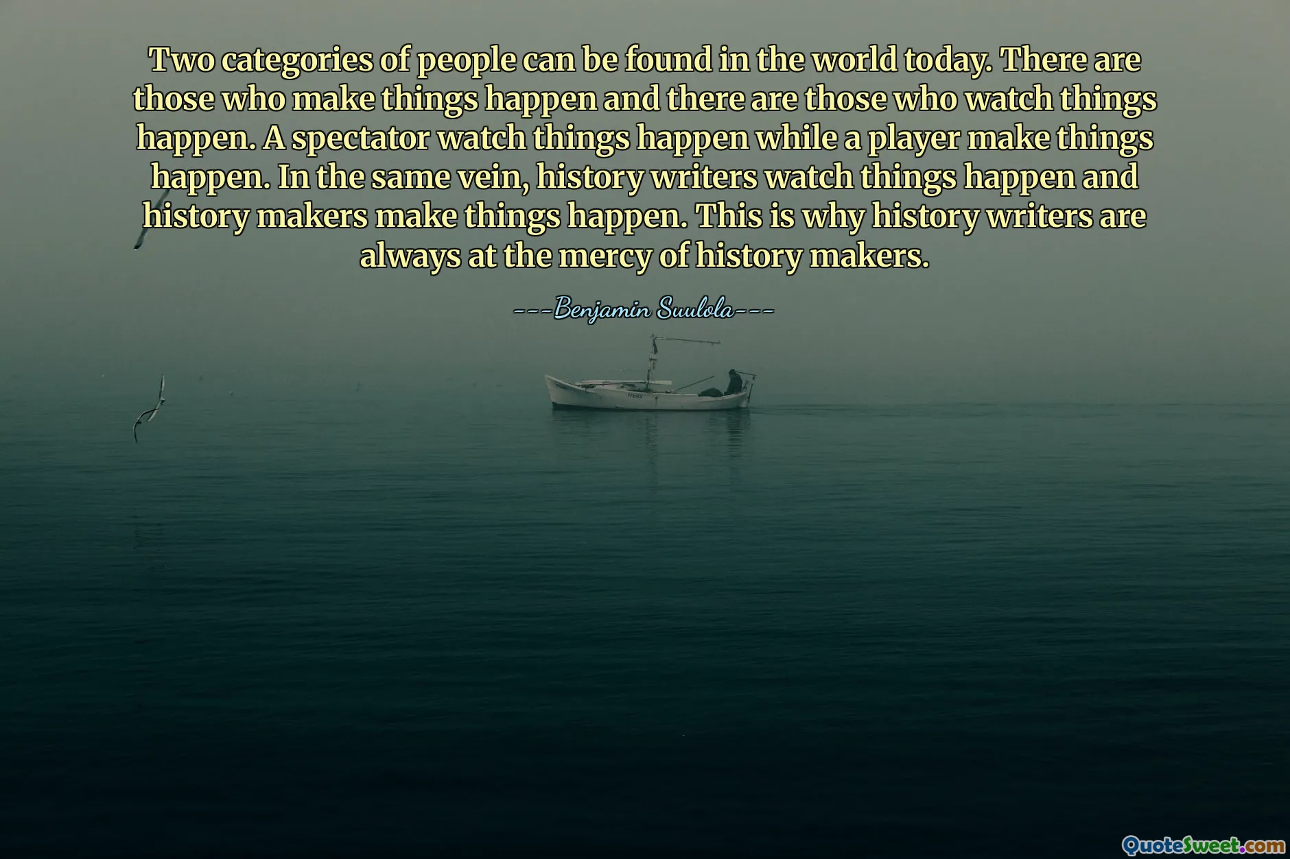 Two categories of people can be found in the world today. There are those who make things happen and there are those who watch things happen. A spectator watch things happen while a player make things happen. In the same vein, history writers watch things happen and history makers make things happen. This is why history writers are always at the mercy of history makers.