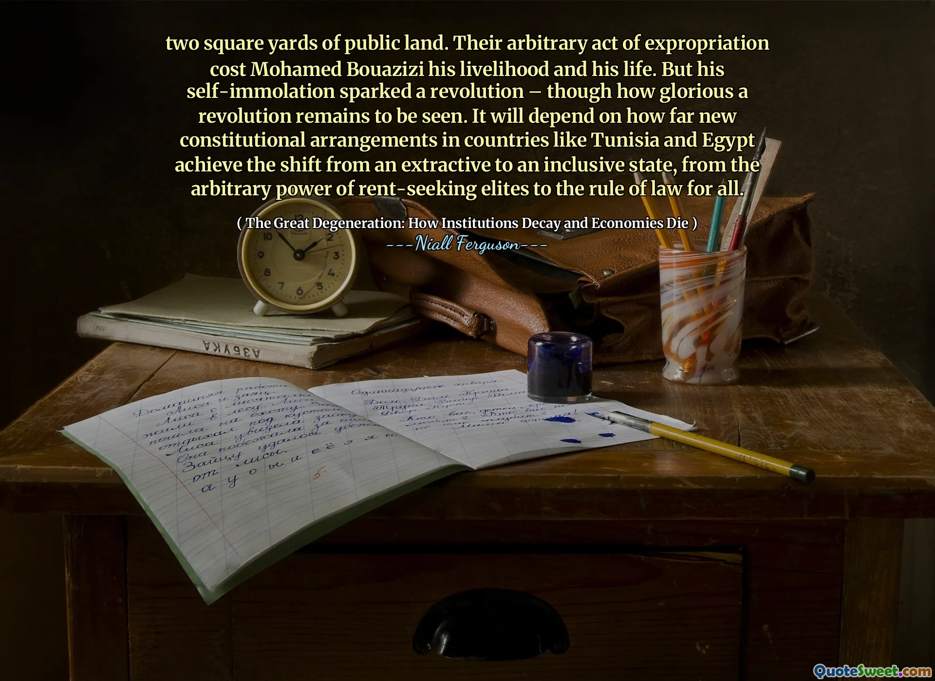 two square yards of public land. Their arbitrary act of expropriation cost Mohamed Bouazizi his livelihood and his life. But his self-immolation sparked a revolution – though how glorious a revolution remains to be seen. It will depend on how far new constitutional arrangements in countries like Tunisia and Egypt achieve the shift from an extractive to an inclusive state, from the arbitrary power of rent-seeking elites to the rule of law for all.