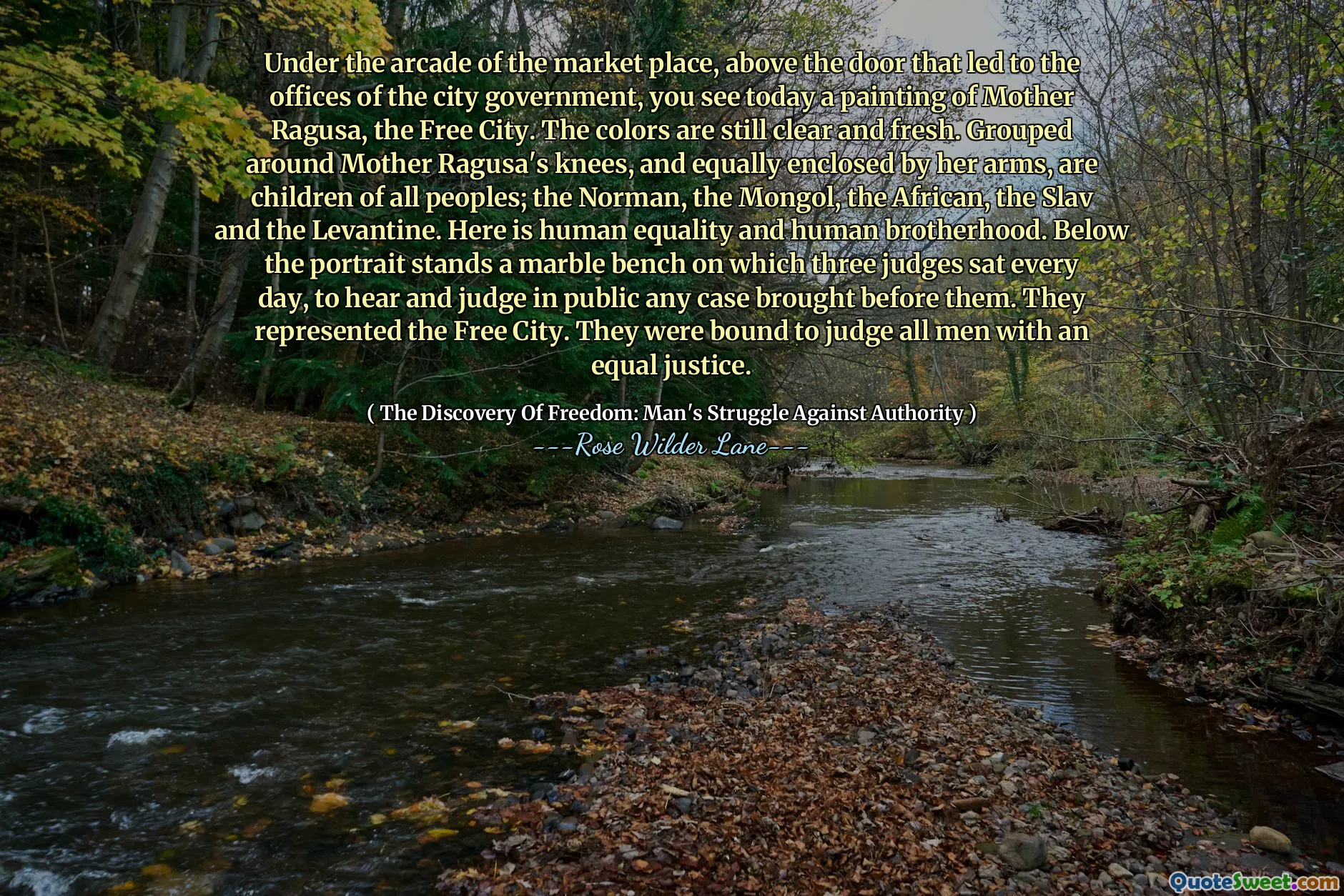 Onder de arcade van het marktplein, boven de deur die naar de kantoren van het stadsbestuur leidde, zie je vandaag een schilderij van Moeder Ragusa, de Vrije Stad. De kleuren zijn nog helder en fris. Gegroepeerd rond de knieën van Moeder Ragusa, en evenzeer omsloten door haar armen, zijn kinderen van alle volkeren; de Normandische, de Mongoolse, de Afrikaanse, de Slavische en de Levantijnse. Hier is sprake van menselijke gelijkheid en menselijke broederschap. Onder het portret staat een marmeren bank waarop elke dag drie rechters zaten om in het openbaar elke zaak te horen en te beoordelen die voor hen werd gebracht. Zij vertegenwoordigden de Vrije Stad. Ze waren verplicht alle mensen met gelijke gerechtigheid te beoordelen.