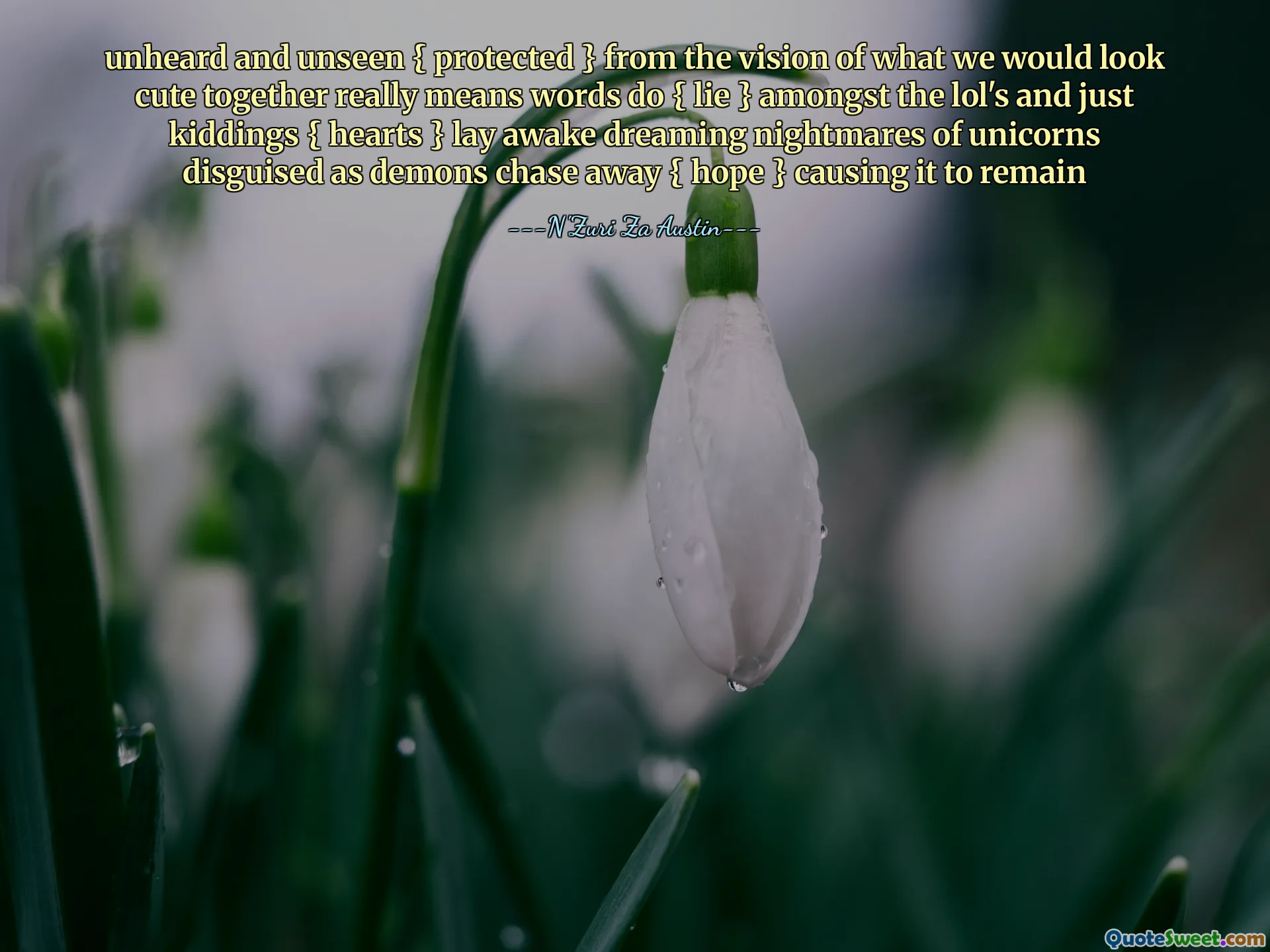 unheard and unseen { protected } from the vision of what we would look cute together really means words do { lie } amongst the lol's and just kiddings { hearts } lay awake dreaming nightmares of unicorns disguised as demons chase away { hope } causing it to remain
