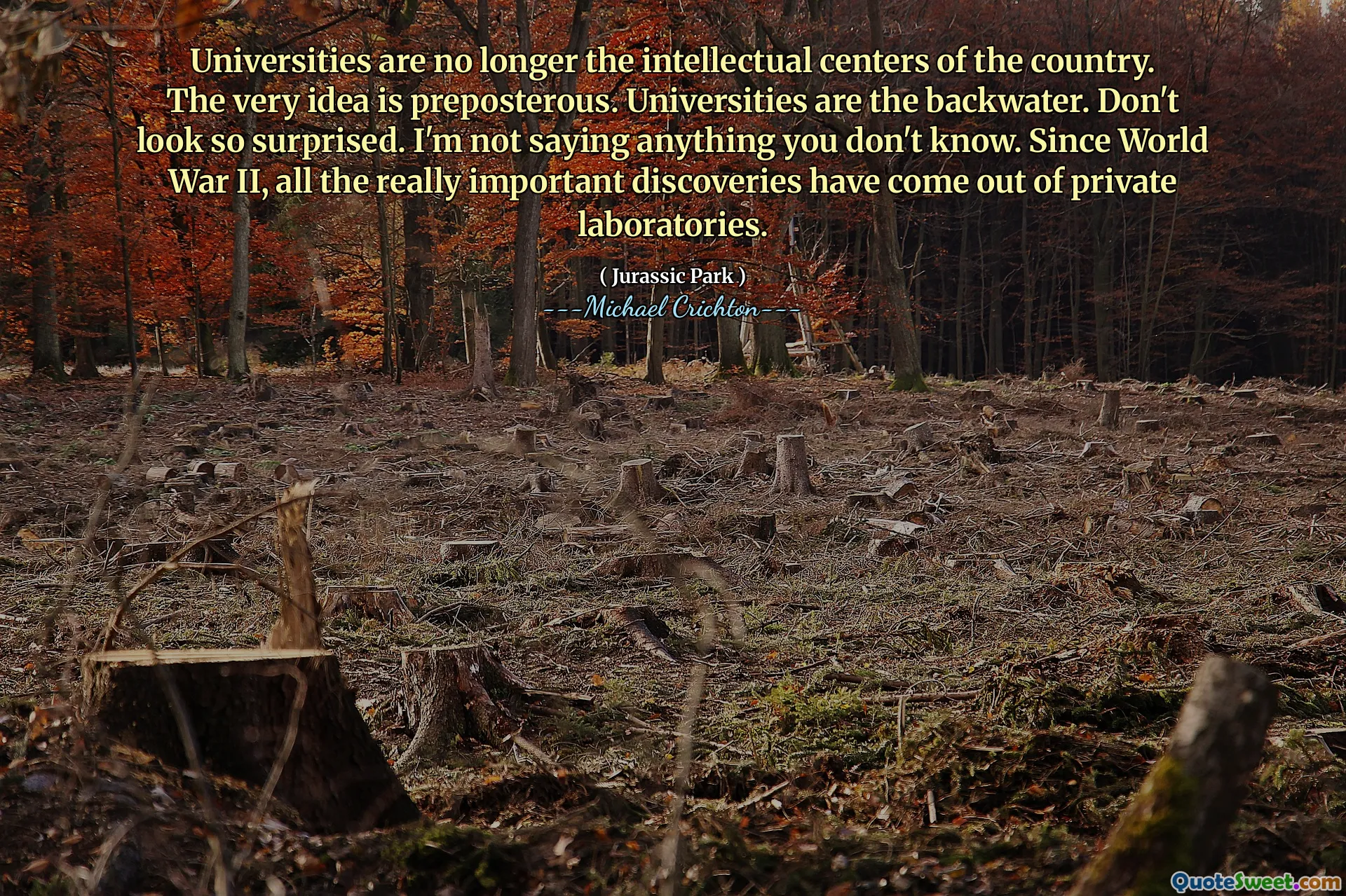 As universidades não são mais os centros intelectuais do país. A própria ideia é absurda. As universidades são a água de trás. Não pareça tão surpreso. Não estou dizendo nada que você não saiba. Desde a Segunda Guerra Mundial, todas as descobertas realmente importantes saem de laboratórios privados.