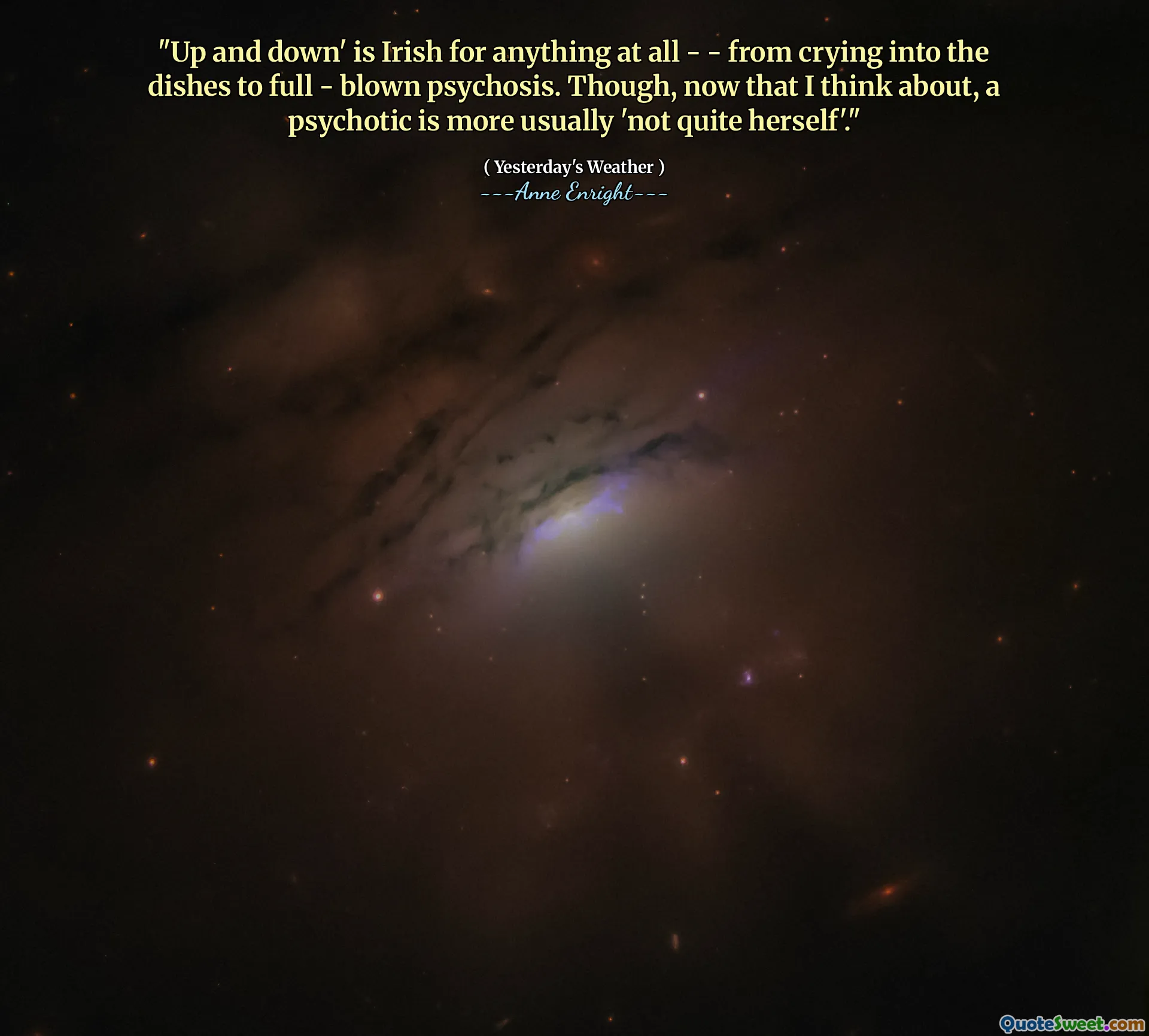 "Up and down' is Irish for anything at all - - from crying into the dishes to full - blown psychosis. Though, now that I think about, a psychotic is more usually 'not quite herself'."