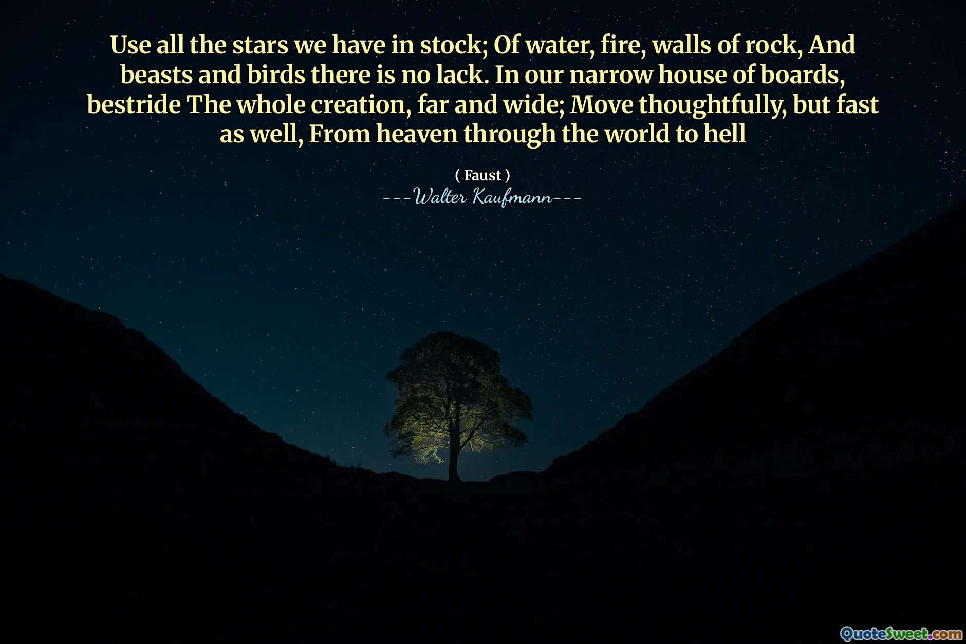 Use all the stars we have in stock; Of water, fire, walls of rock, And beasts and birds there is no lack. In our narrow house of boards, bestride The whole creation, far and wide; Move thoughtfully, but fast as well, From heaven through the world to hell