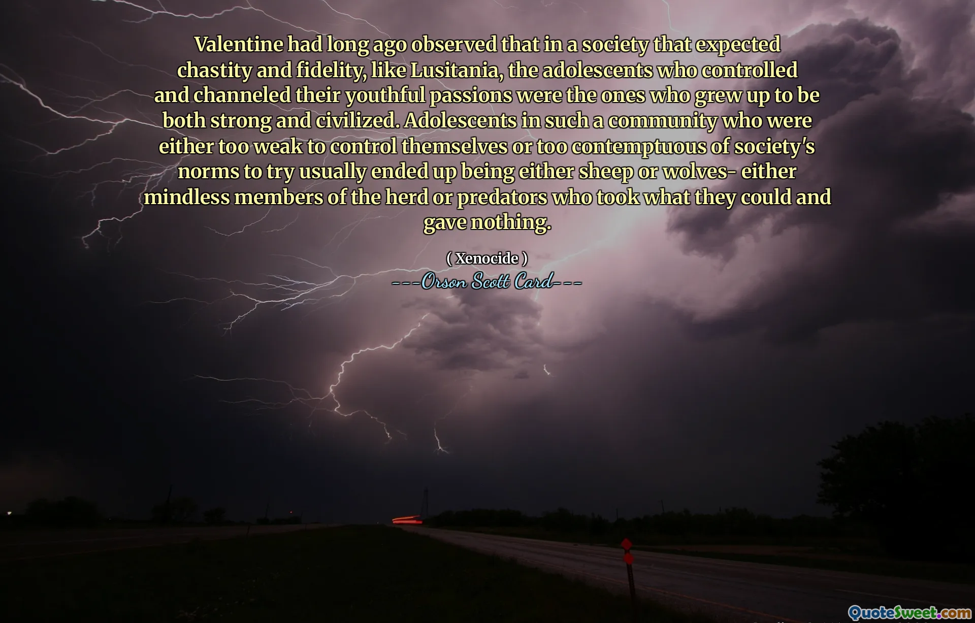 발렌타인은 루시타니아처럼 순결과 정절을 기대하는 사회에서 자신의 젊은 열정을 통제하고 전달하는 청소년들이 강하고 문명화된 사람으로 성장한다는 것을 오래 전에 관찰했습니다. 자신을 통제하기에는 너무 약하거나 시도하기에는 사회의 규범을 너무 경멸하는 그러한 공동체의 청소년들은 대개 양이나 늑대, 즉 무리의 무의미한 구성원이거나 자신이 할 수 있는 것은 빼앗고 아무것도 주지 않는 포식자가 되었습니다.