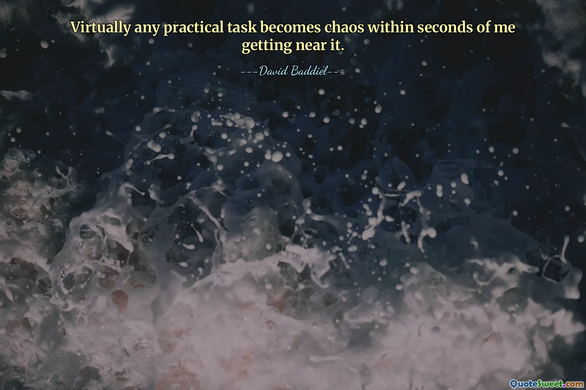 Virtually any practical task becomes chaos within seconds of me getting near it.