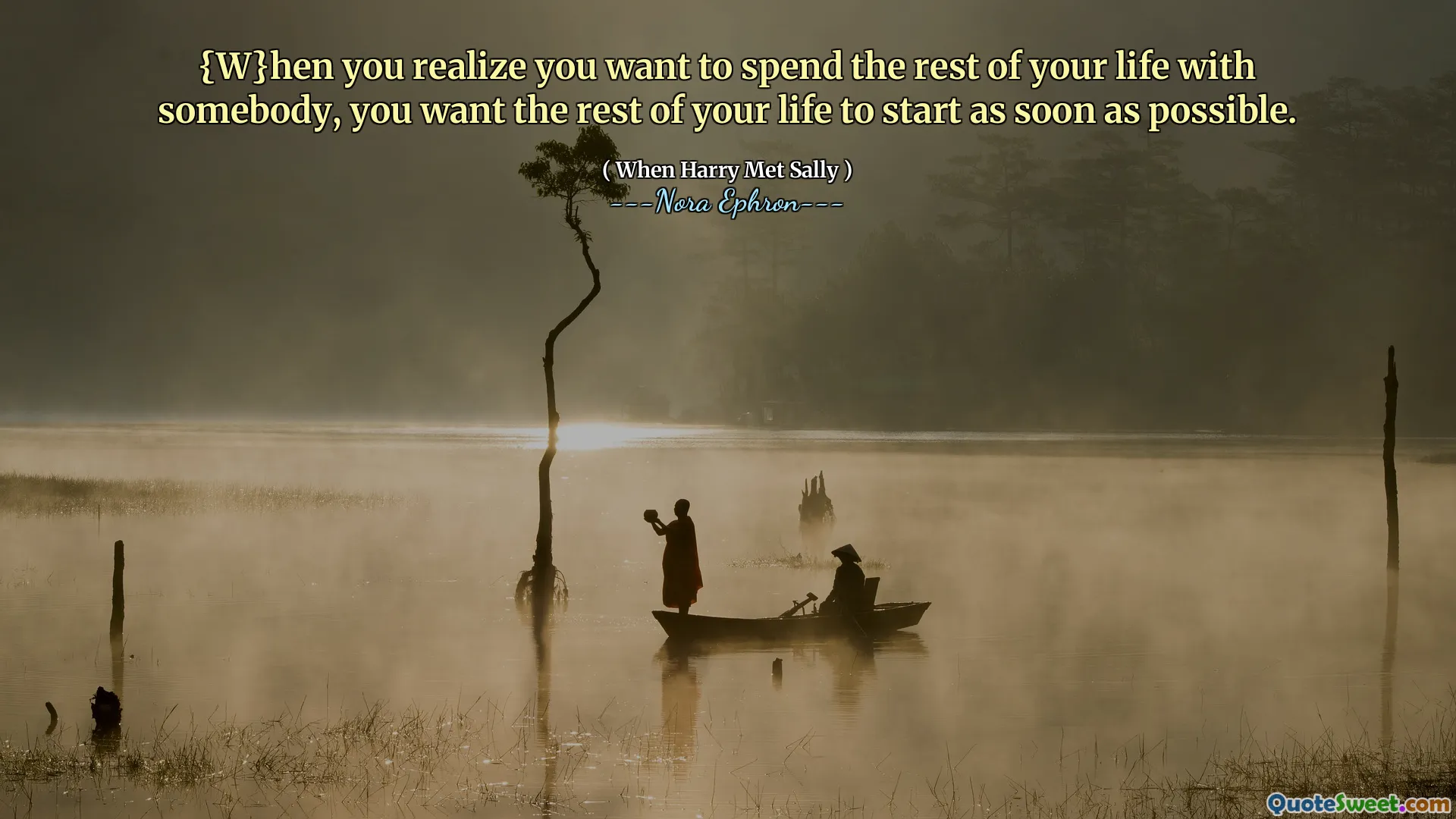 {W}hen you realize you want to spend the rest of your life with somebody, you want the rest of your life to start as soon as possible.