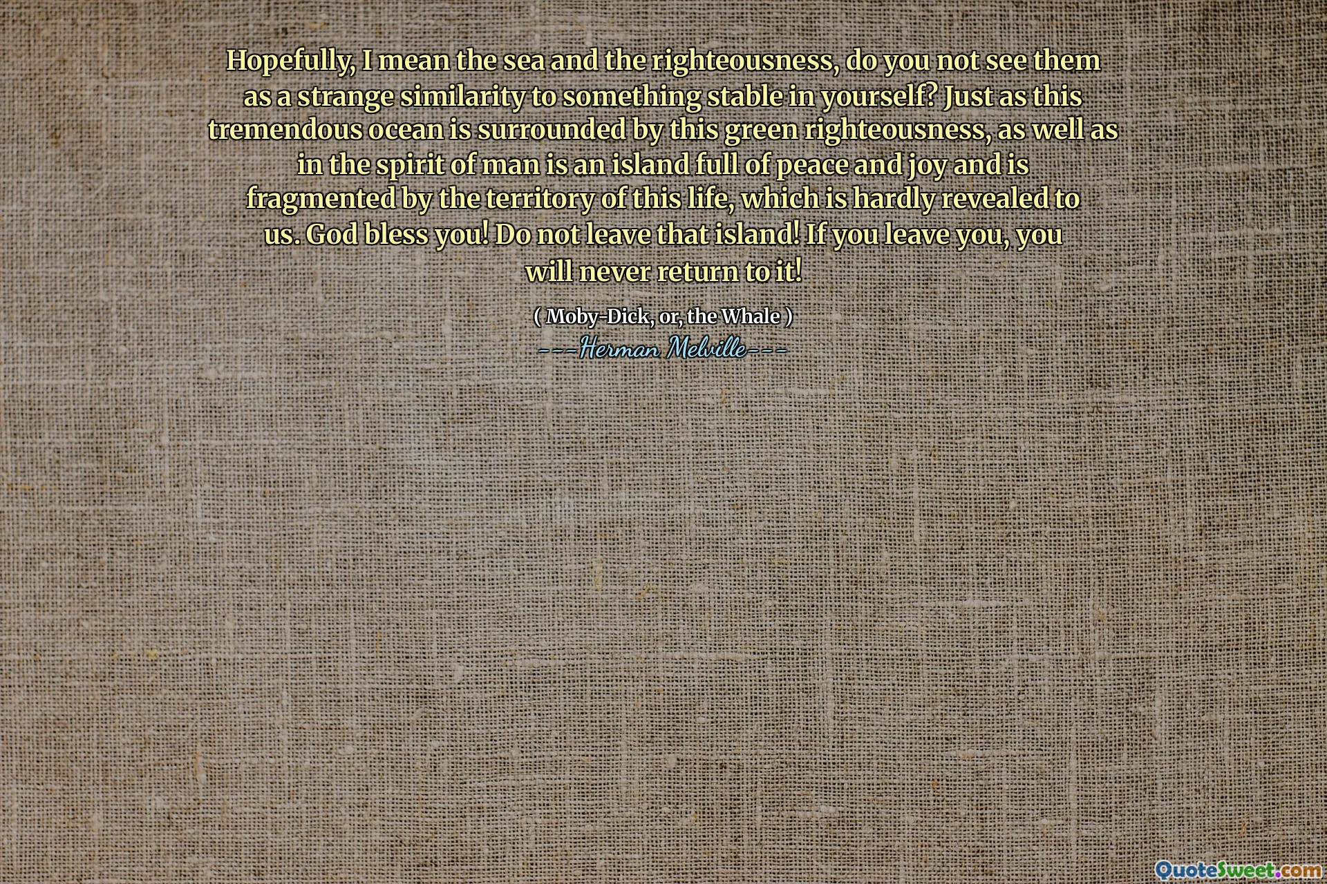 Förhoppningsvis menar jag havet och rättfärdigheten, ser du dem inte som en konstig likhet med något stabilt i dig själv? Precis som detta enorma hav är omgivet av denna gröna rättfärdighet, liksom i människans ande är en ö full av fred och glädje och är fragmenterad av detta livs territorium, som knappast avslöjas för oss. Gud välsigna dig! Lämna inte ön! Om du lämnar dig kommer du aldrig tillbaka till det!