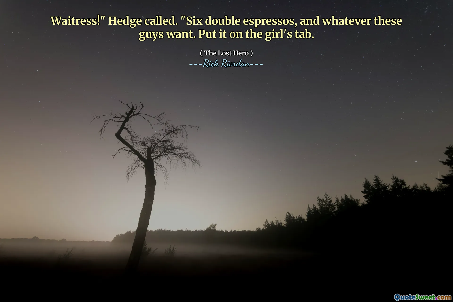 Waitress!" Hedge called. "Six double espressos, and whatever these guys want. Put it on the girl's tab.