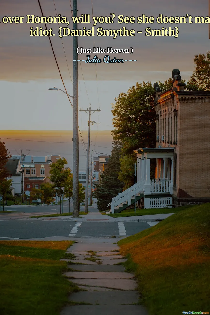 Watch over Honoria, will you? See she doesn't marry an idiot. {Daniel Smythe - Smith}