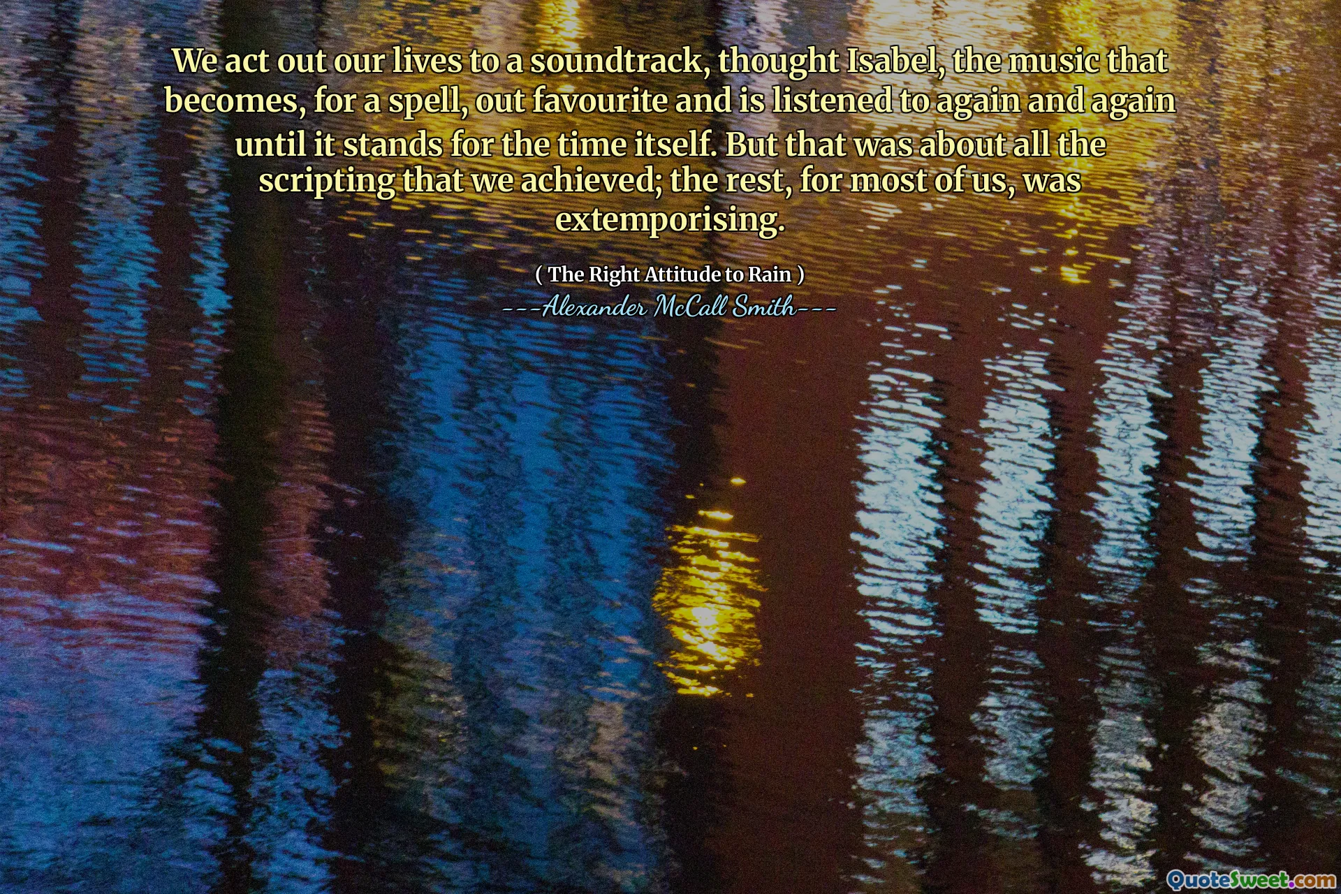 Shromažďujeme naše životy do soundtracku, pomyslel jsme Isabel, hudbu, která se pro kouzlo stává oblíbeným a je poslouchána znovu a znovu, dokud to nestojí pro samotný čas. Ale to bylo o všech skriptování, které jsme dosáhli; Zbytek pro většinu z nás byl extemporizující.