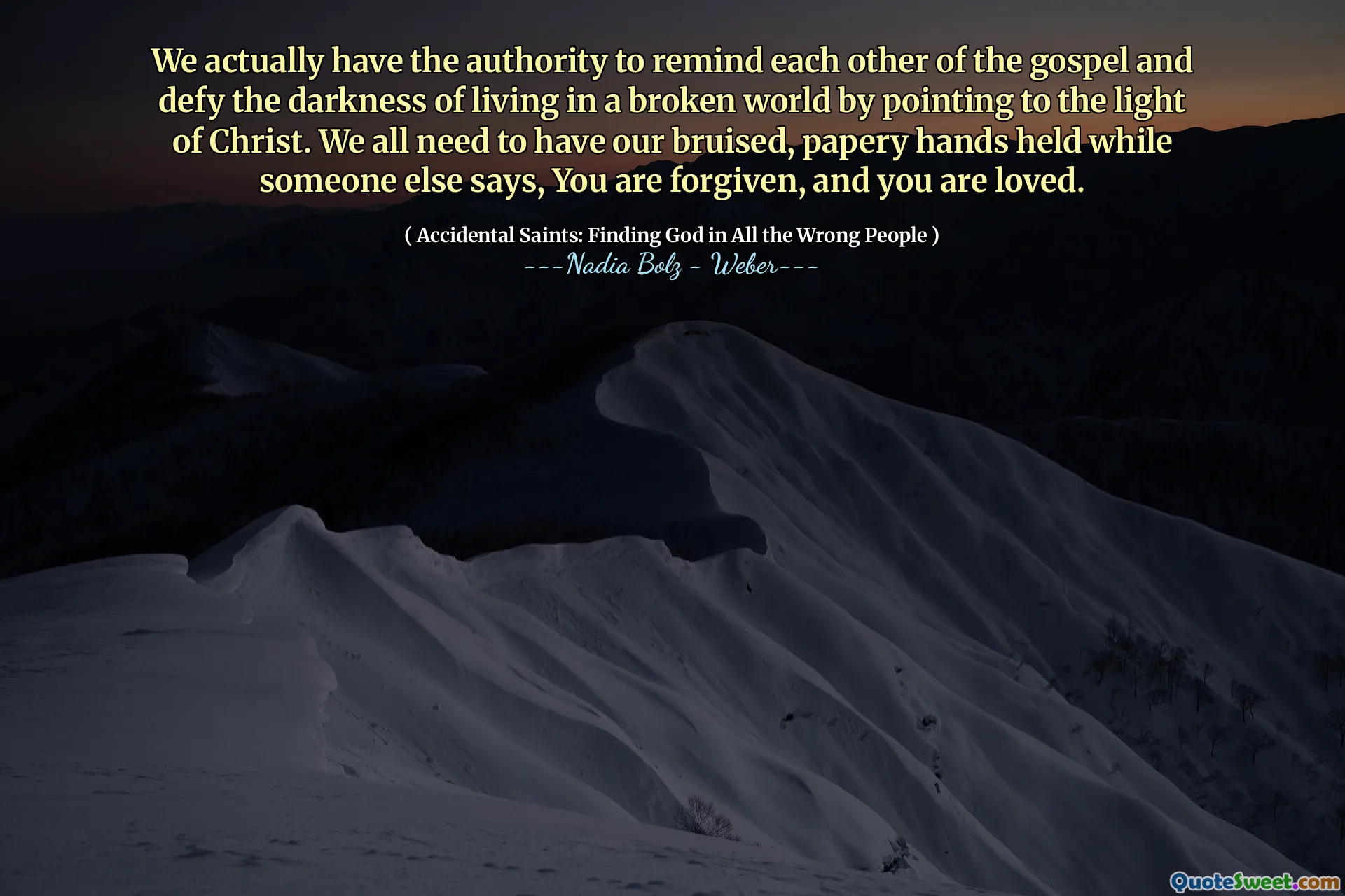 We actually have the authority to remind each other of the gospel and defy the darkness of living in a broken world by pointing to the light of Christ. We all need to have our bruised, papery hands held while someone else says, You are forgiven, and you are loved.