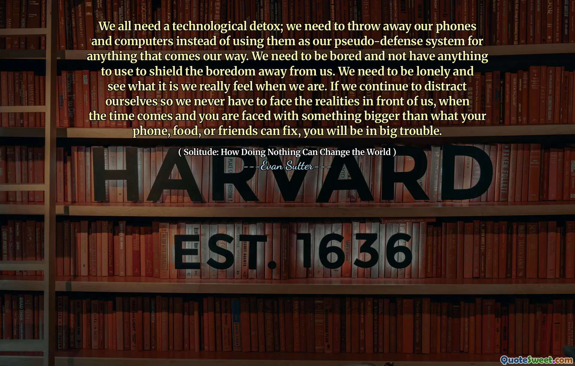 We all need a technological detox; we need to throw away our phones and computers instead of using them as our pseudo-defense system for anything that comes our way. We need to be bored and not have anything to use to shield the boredom away from us. We need to be lonely and see what it is we really feel when we are. If we continue to distract ourselves so we never have to face the realities in front of us, when the time comes and you are faced with something bigger than what your phone, food, or friends can fix, you will be in big trouble.