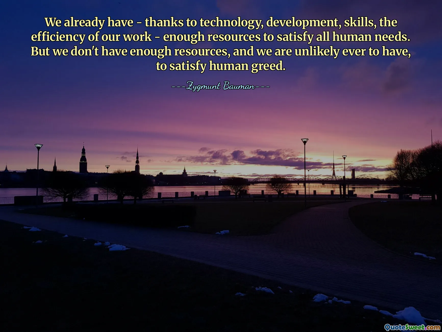 We already have - thanks to technology, development, skills, the efficiency of our work - enough resources to satisfy all human needs. But we don't have enough resources, and we are unlikely ever to have, to satisfy human greed.