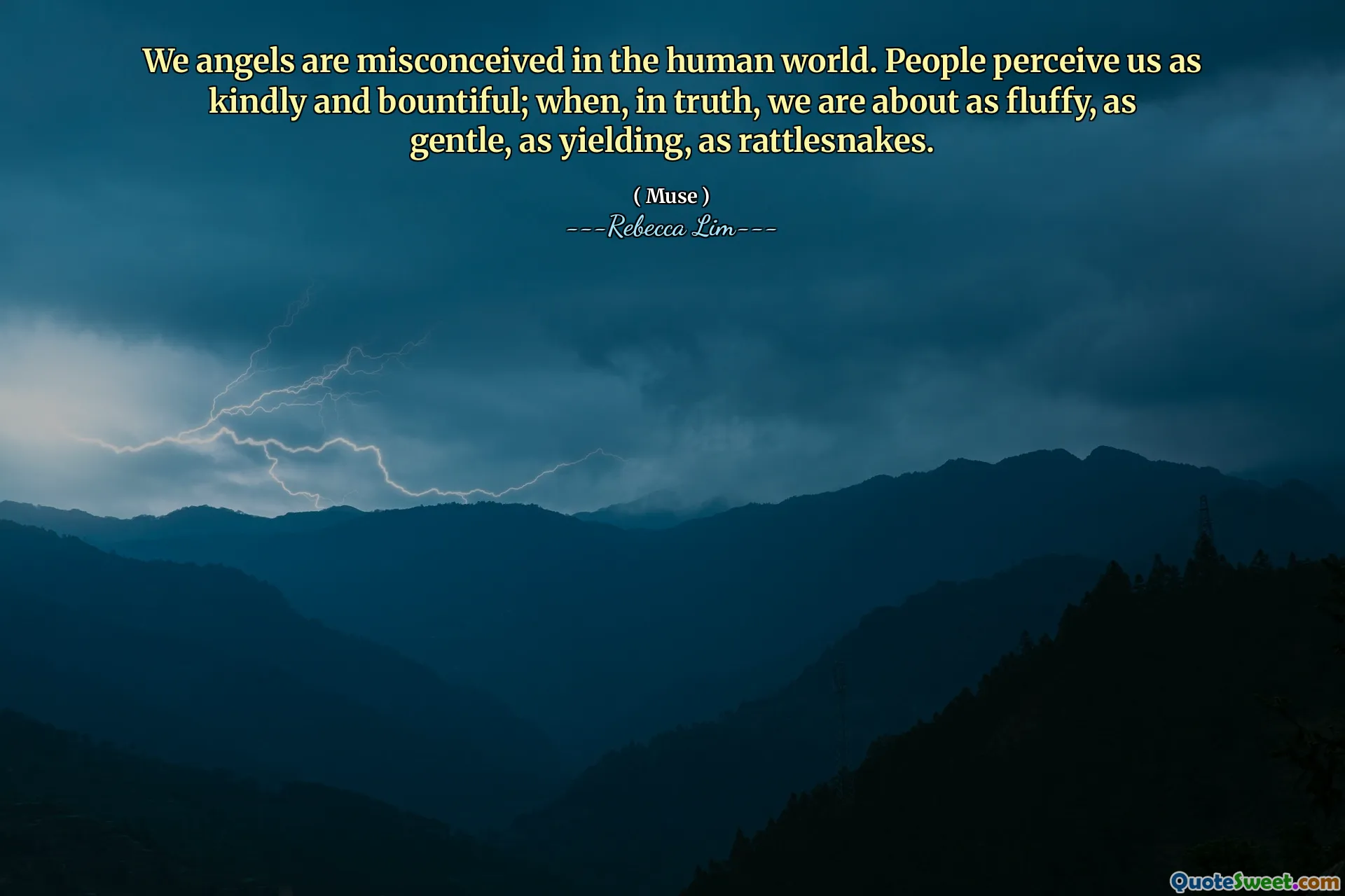We angels are misconceived in the human world. People perceive us as kindly and bountiful; when, in truth, we are about as fluffy, as gentle, as yielding, as rattlesnakes.