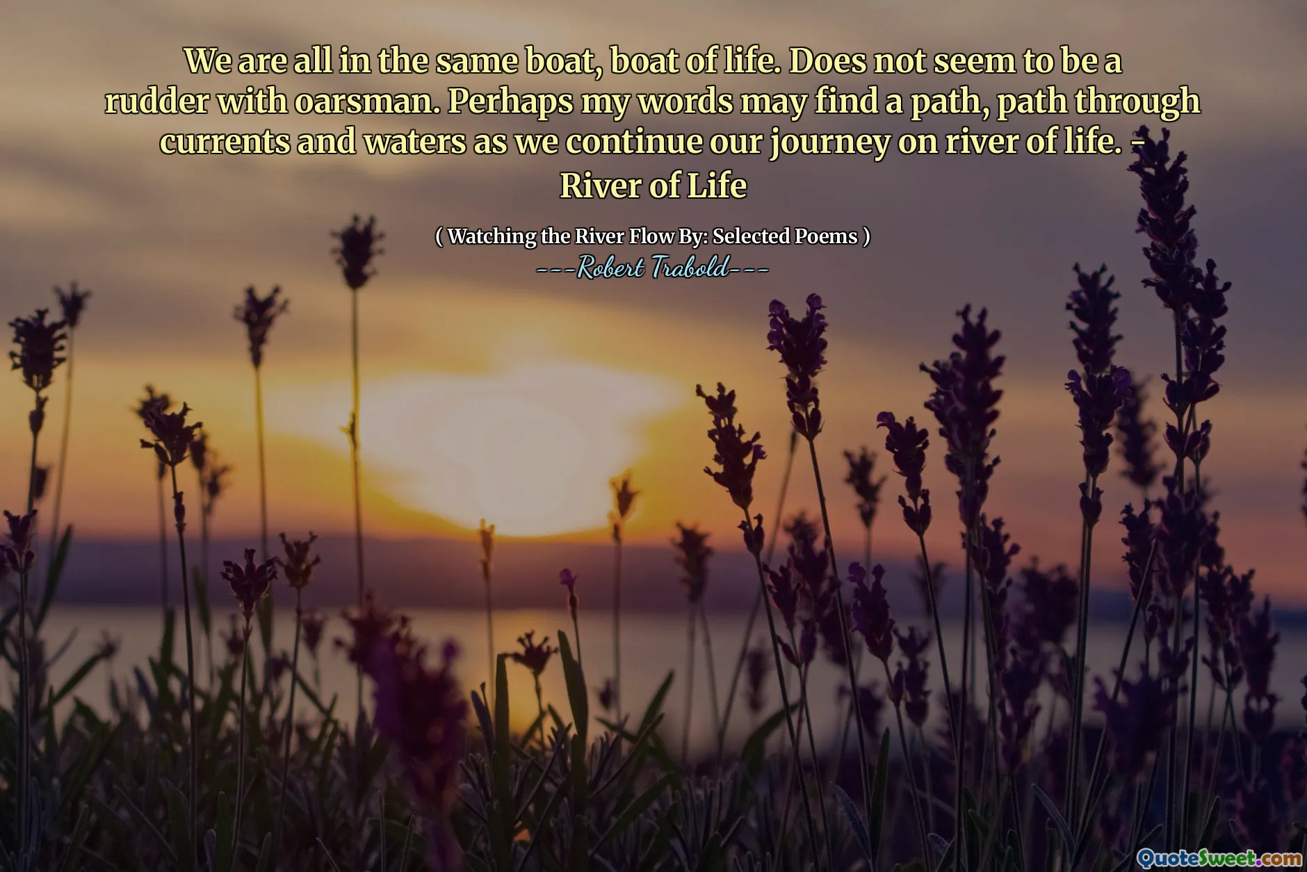 We are all in the same boat, boat of life. Does not seem to be a rudder with oarsman. Perhaps my words may find a path, path through currents and waters as we continue our journey on river of life. - River of Life