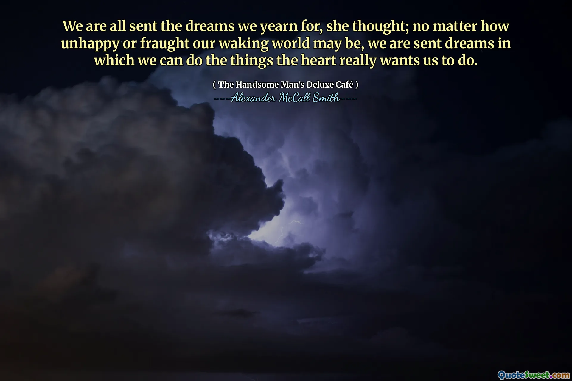 We are all sent the dreams we yearn for, she thought; no matter how unhappy or fraught our waking world may be, we are sent dreams in which we can do the things the heart really wants us to do.