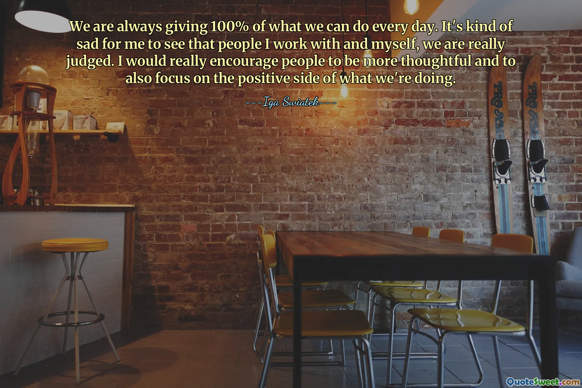 We are always giving 100% of what we can do every day. It's kind of sad for me to see that people I work with and myself, we are really judged. I would really encourage people to be more thoughtful and to also focus on the positive side of what we're doing.