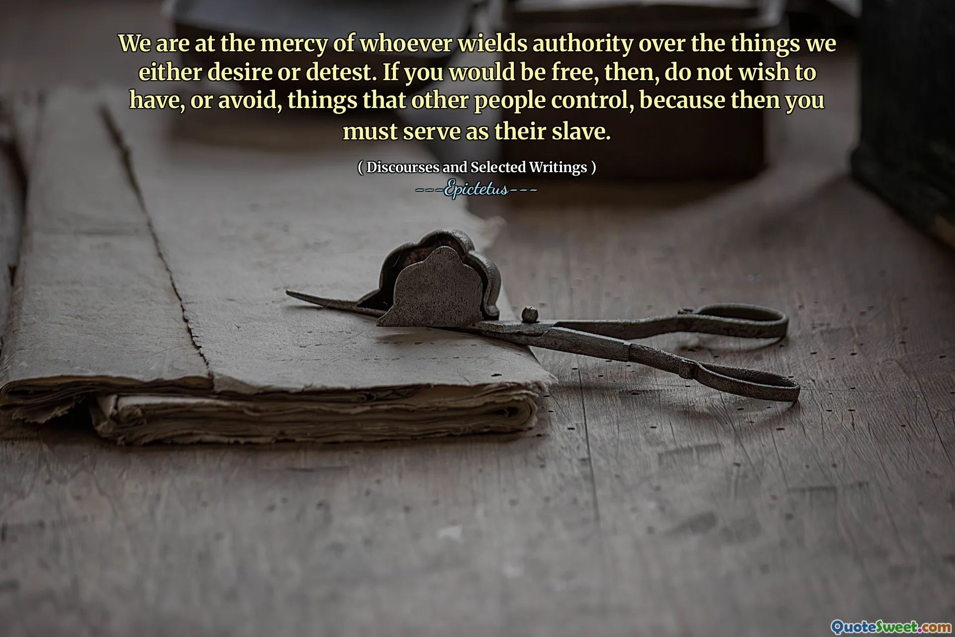 We are at the mercy of whoever wields authority over the things we either desire or detest. If you would be free, then, do not wish to have, or avoid, things that other people control, because then you must serve as their slave.