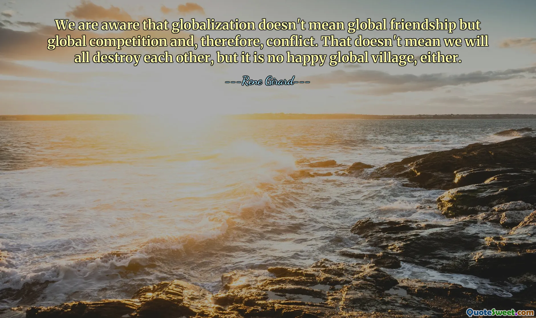 We are aware that globalization doesn't mean global friendship but global competition and, therefore, conflict. That doesn't mean we will all destroy each other, but it is no happy global village, either.