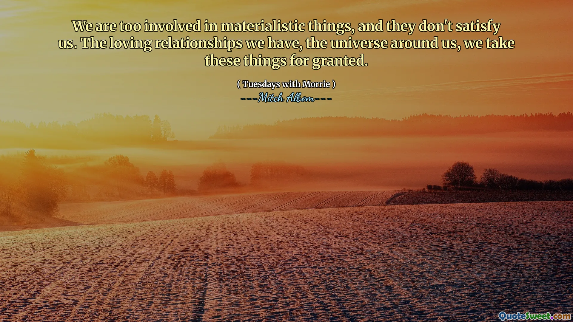 We are too involved in materialistic things, and they don't satisfy us. The loving relationships we have, the universe around us, we take these things for granted.