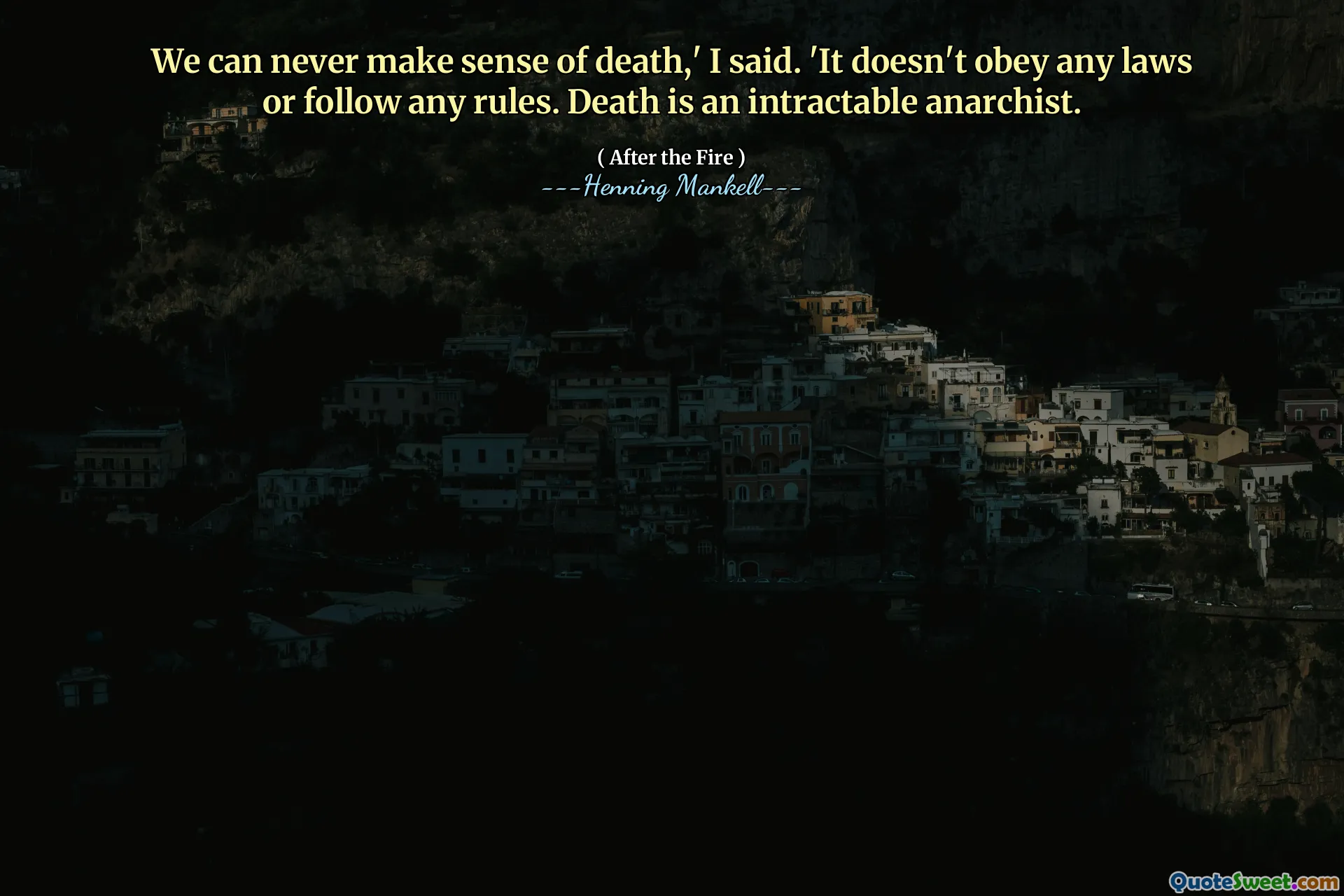 We can never make sense of death,' I said. 'It doesn't obey any laws or follow any rules. Death is an intractable anarchist.